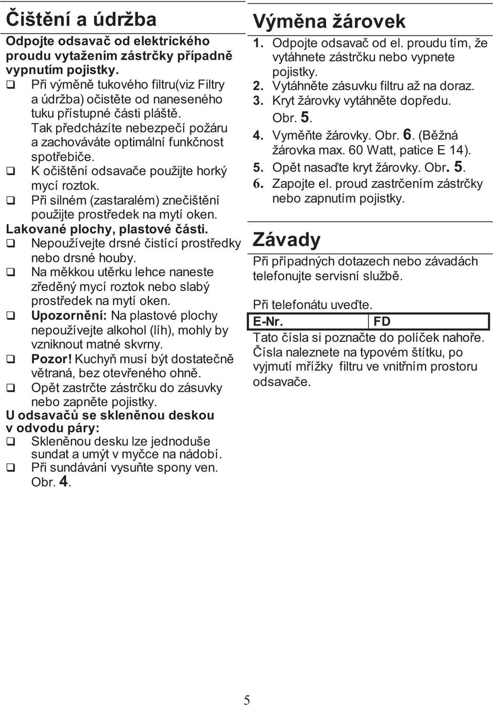 K očištění odsavače použijte horký mycí roztok. Při silném (zastaralém) znečištění použijte prostředek na mytí oken. Lakované plochy, plastové části.