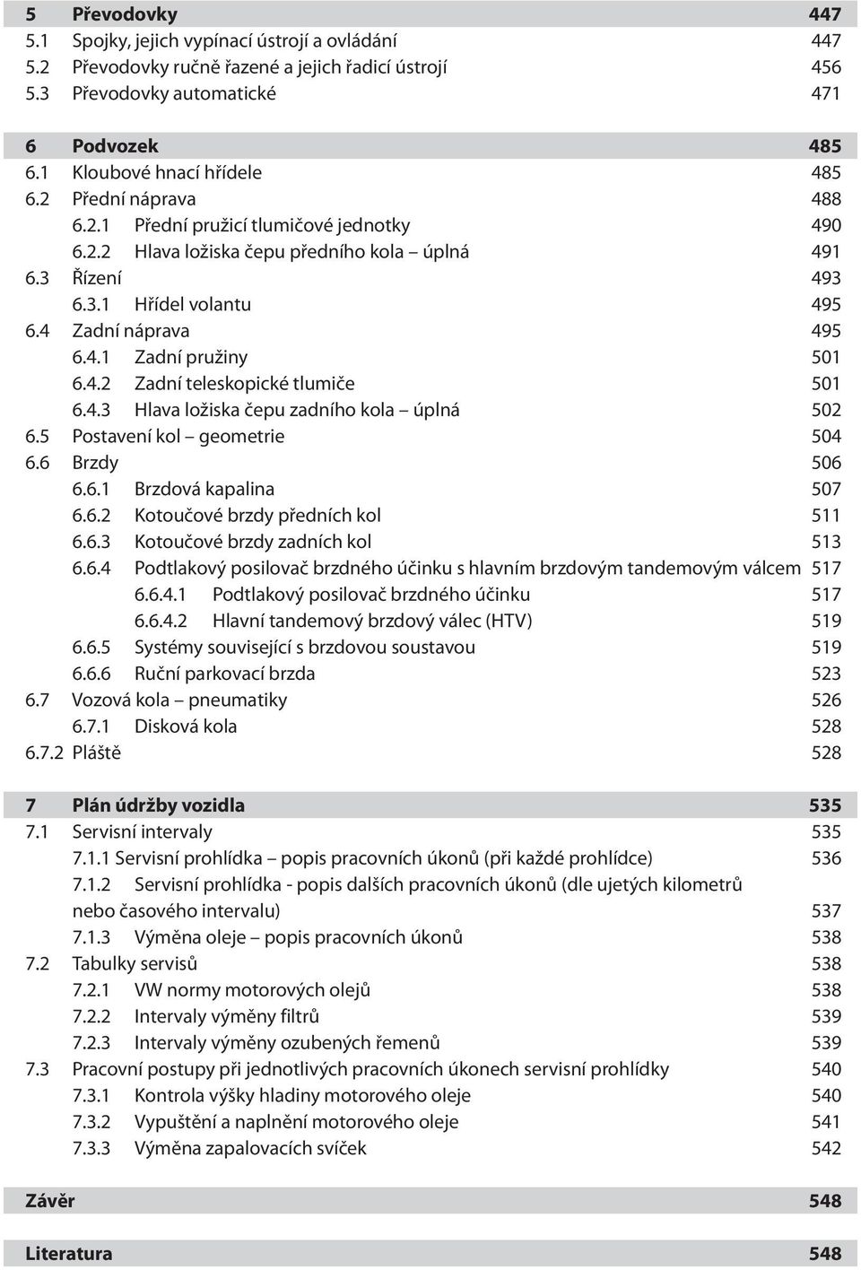 4 Zadní náprava 495 6.4.1 Zadní pružiny 501 6.4.2 Zadní teleskopické tlumiče 501 6.4.3 Hlava ložiska čepu zadního kola úplná 502 6.5 Postavení kol geometrie 504 6.6 Brzdy 506 6.6.1 Brzdová kapalina 507 6.