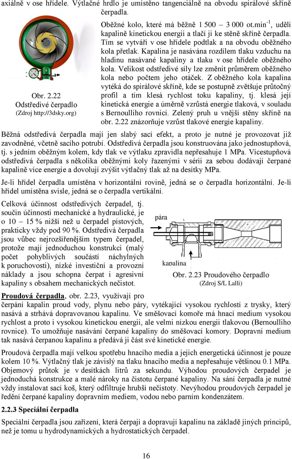 Kapalina je nasávána rozdílem tlaku vzduchu na hladinu nasávané kapaliny a tlaku v ose hřídele oběžného kola. Velikost odstředivé síly lze změnit průměrem oběžného kola nebo počtem jeho otáček.