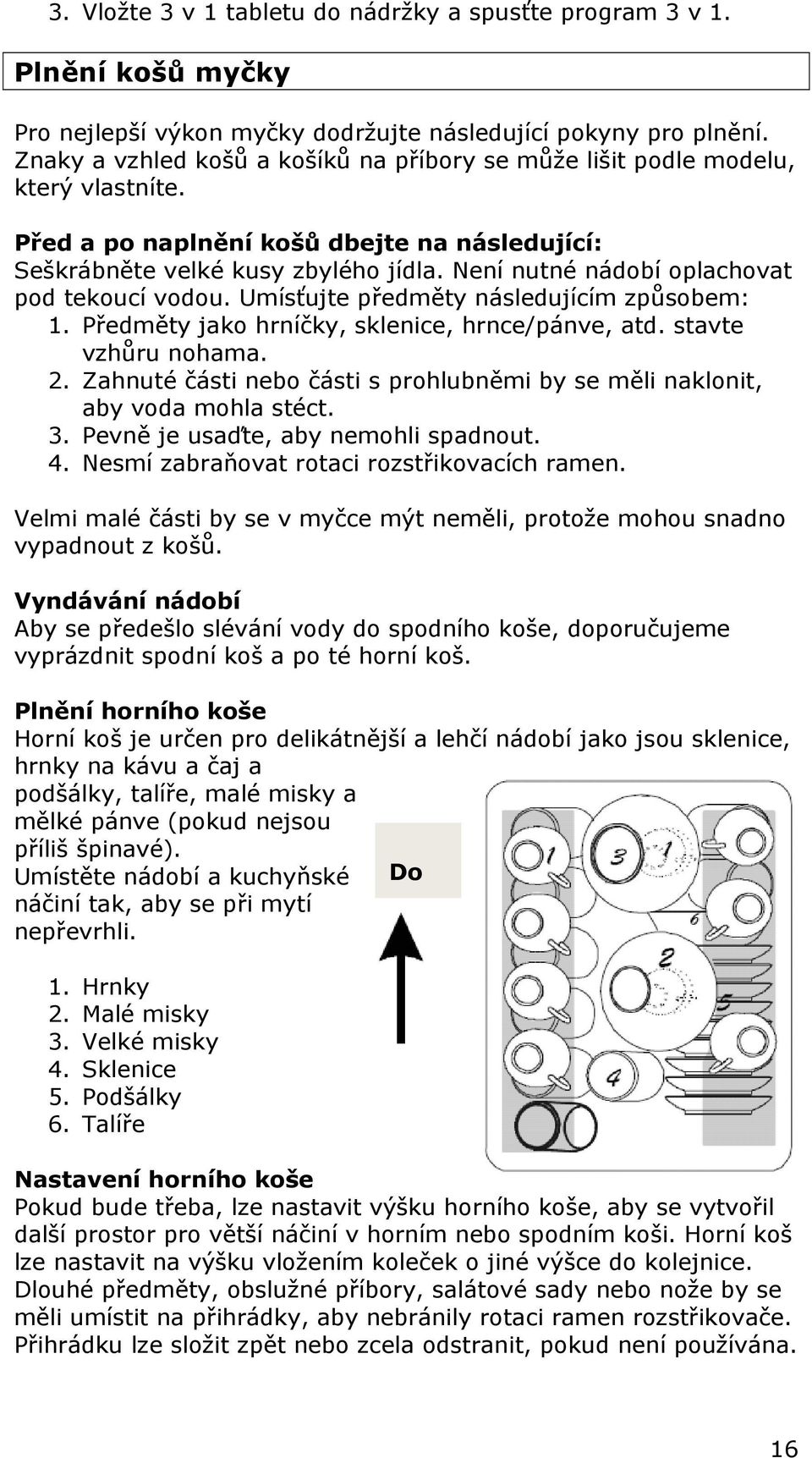 Není nutné nádobí oplachovat pod tekoucí vodou. Umísťujte předměty následujícím způsobem: 1. Předměty jako hrníčky, sklenice, hrnce/pánve, atd. stavte vzhůru nohama. 2.