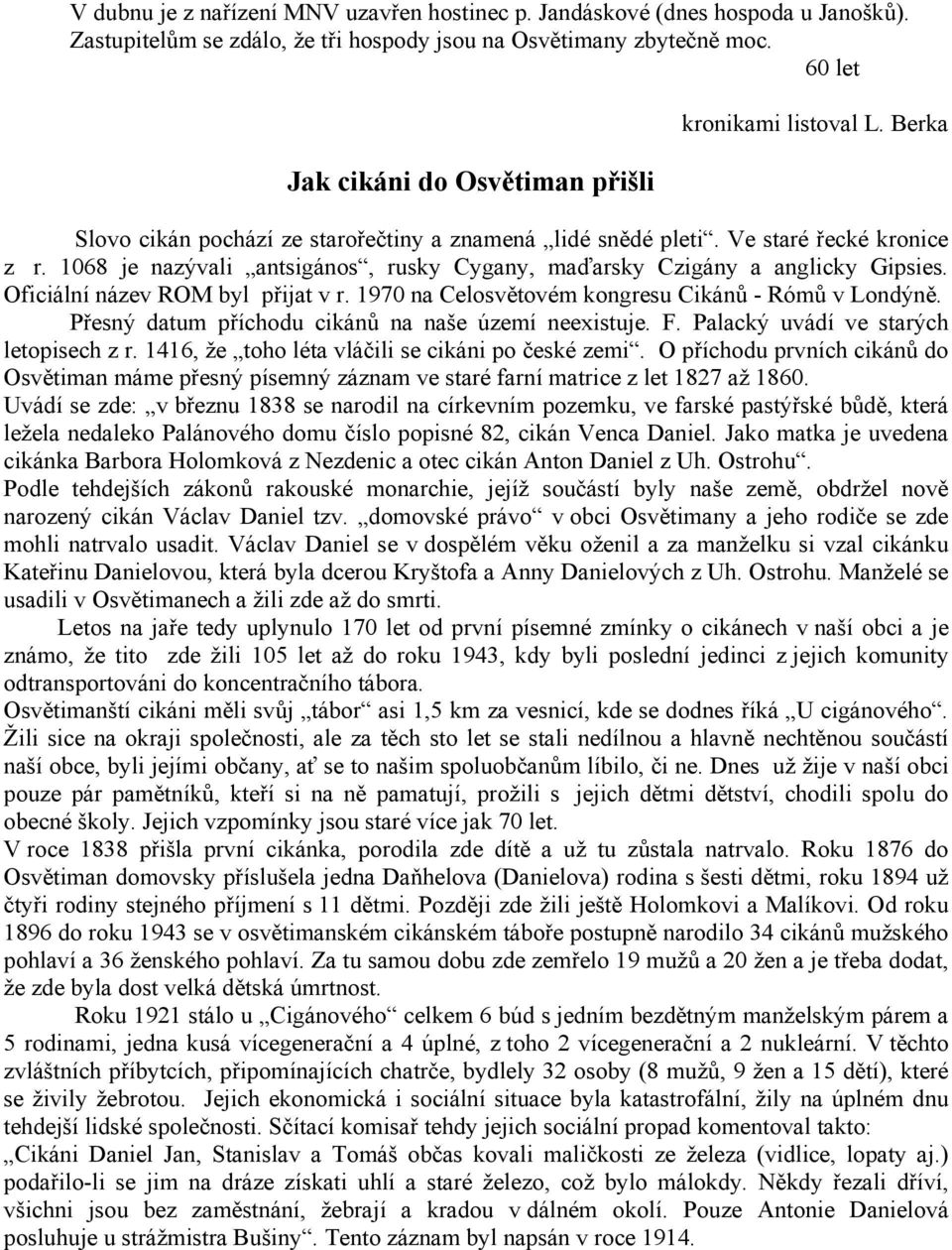 1068 je nazývali antsigános, rusky Cygany, maďarsky Czigány a anglicky Gipsies. Oficiální název ROM byl přijat v r. 1970 na Celosvětovém kongresu Cikánů - Rómů v Londýně.