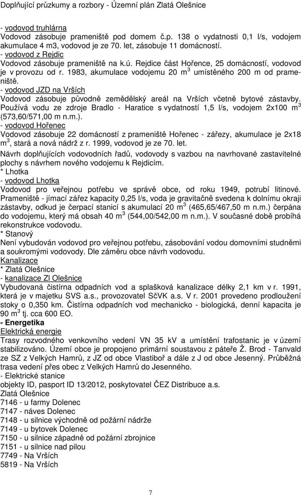 - vodovod JZD na Vrších Vodovod zásobuje původně zemědělský areál na Vrších včetně bytové zástavby. Používá vodu ze zdroje Bradlo - Haratice s vydatností 1,5 l/s, vodojem 2x100 m 3 (573,60/571,00 m n.