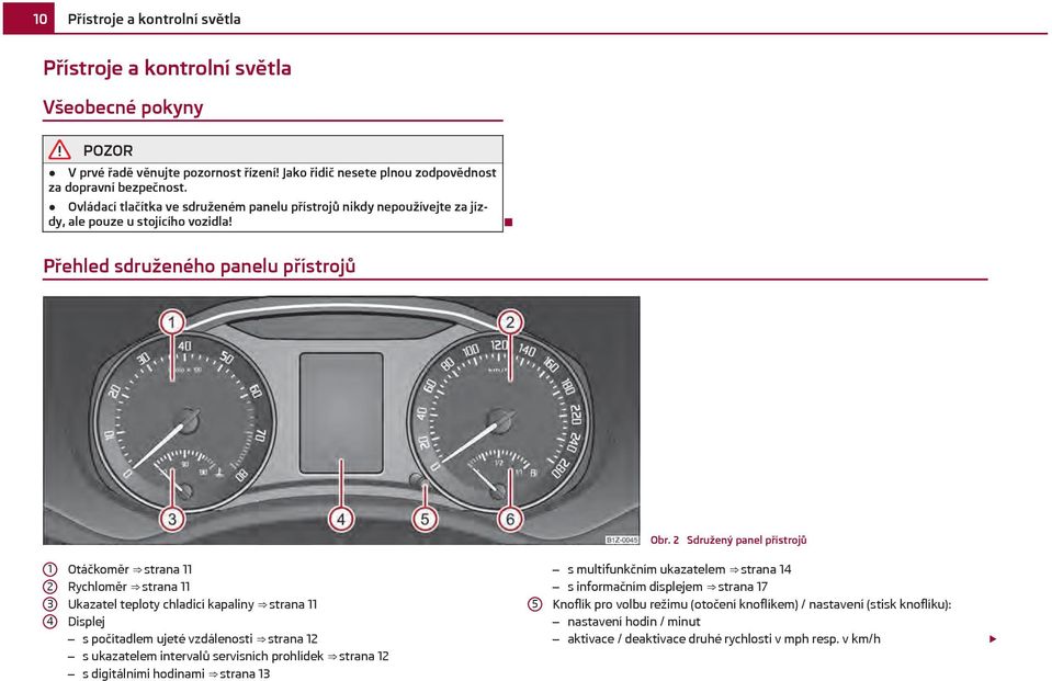 2 Sdružený panel přístrojů 1 2 3 4 Otáčkoměr strana 11 Rychloměr strana 11 Ukazatel teploty chladicí kapaliny strana 11 Displej s počítadlem ujeté vzdálenosti strana 12 s ukazatelem intervalů