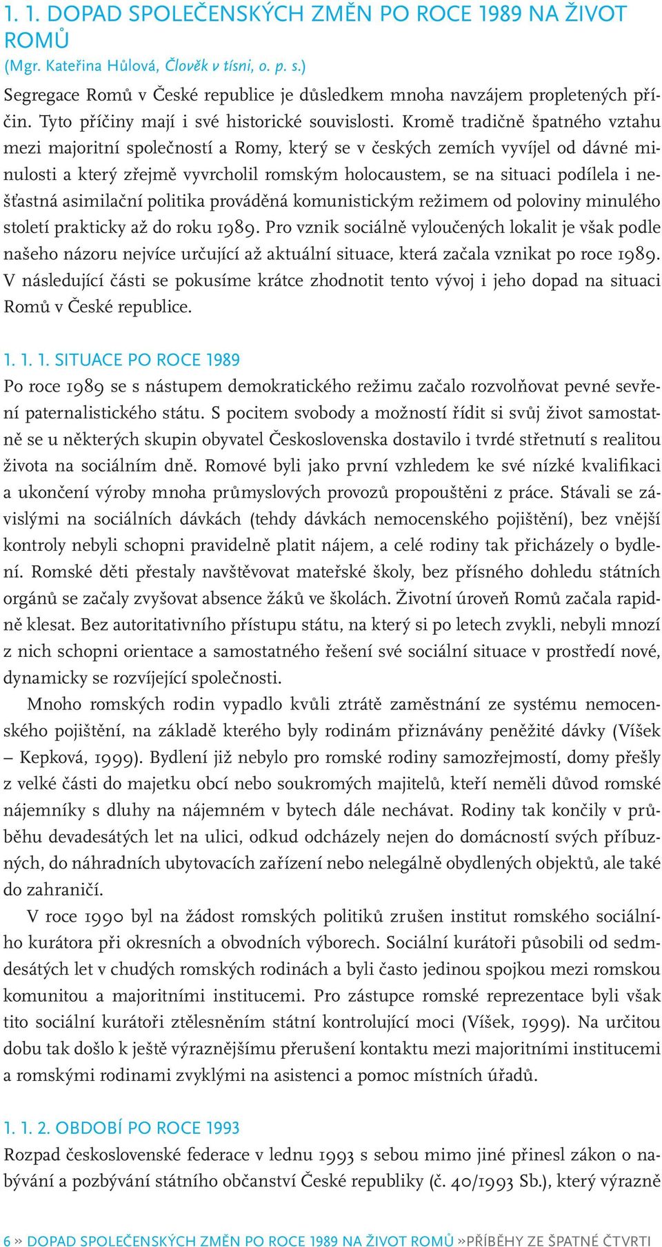 Kromě tradičně špatného vztahu mezi majoritní společností a Romy, který se v českých zemích vyvíjel od dávné minulosti a který zřejmě vyvrcholil romským holocaustem, se na situaci podílela i