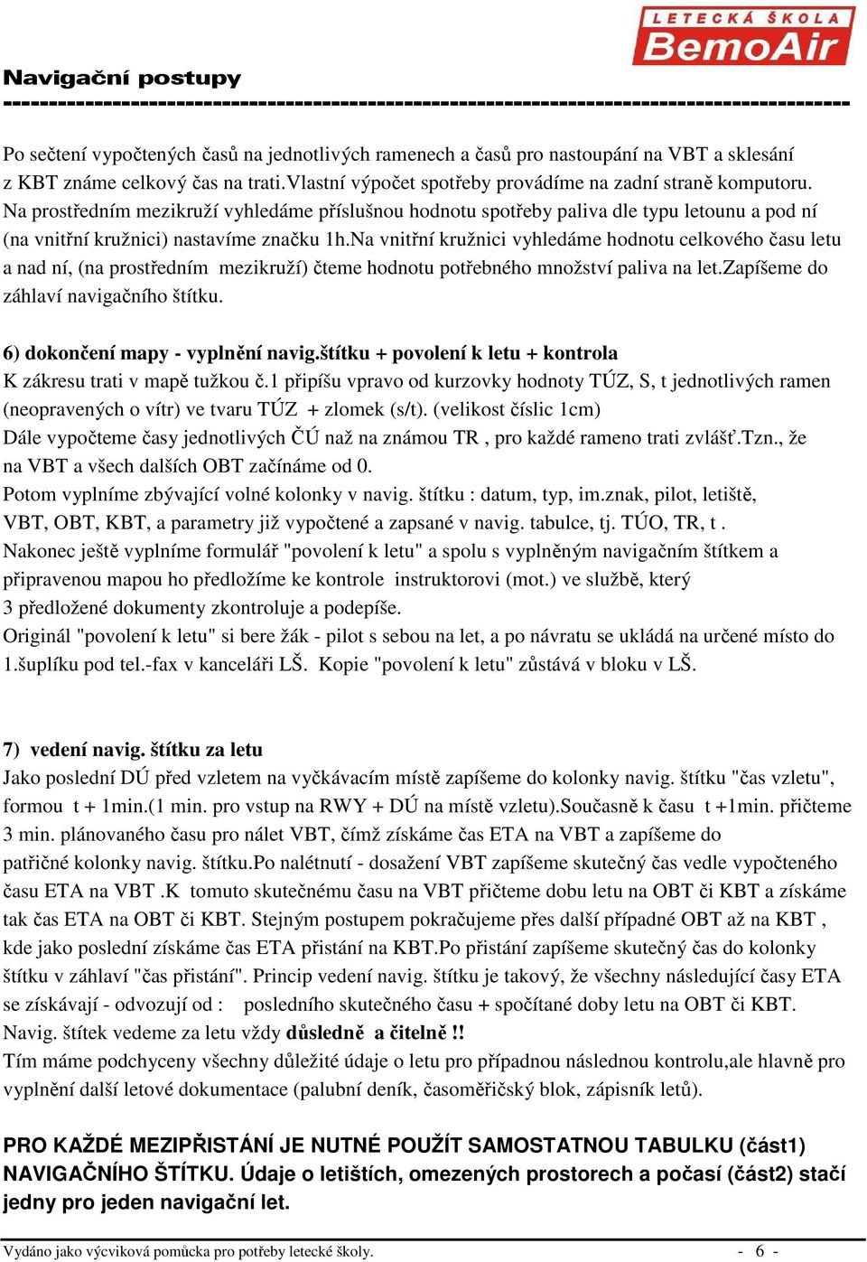 Na vnitřní kružnici vyhledáme hodnotu celkového času letu a nad ní, (na prostředním mezikruží) čteme hodnotu potřebného množství paliva na let.zapíšeme do záhlaví navigačního štítku.