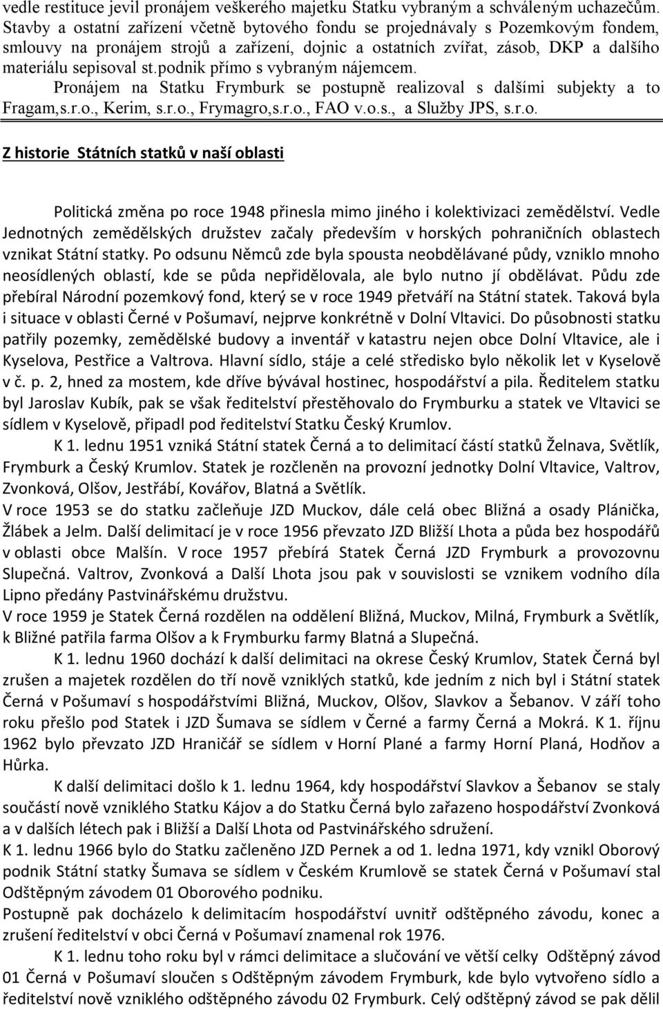 podnik přímo s vybraným nájemcem. Pronájem na Statku Frymburk se postupně realizoval s dalšími subjekty a to Fragam,s.r.o., Kerim, s.r.o., Frymagro,s.r.o., FAO v.o.s., a Služby JPS, s.r.o. Z historie Státních statků v naší oblasti Politická změna po roce 1948 přinesla mimo jiného i kolektivizaci zemědělství.