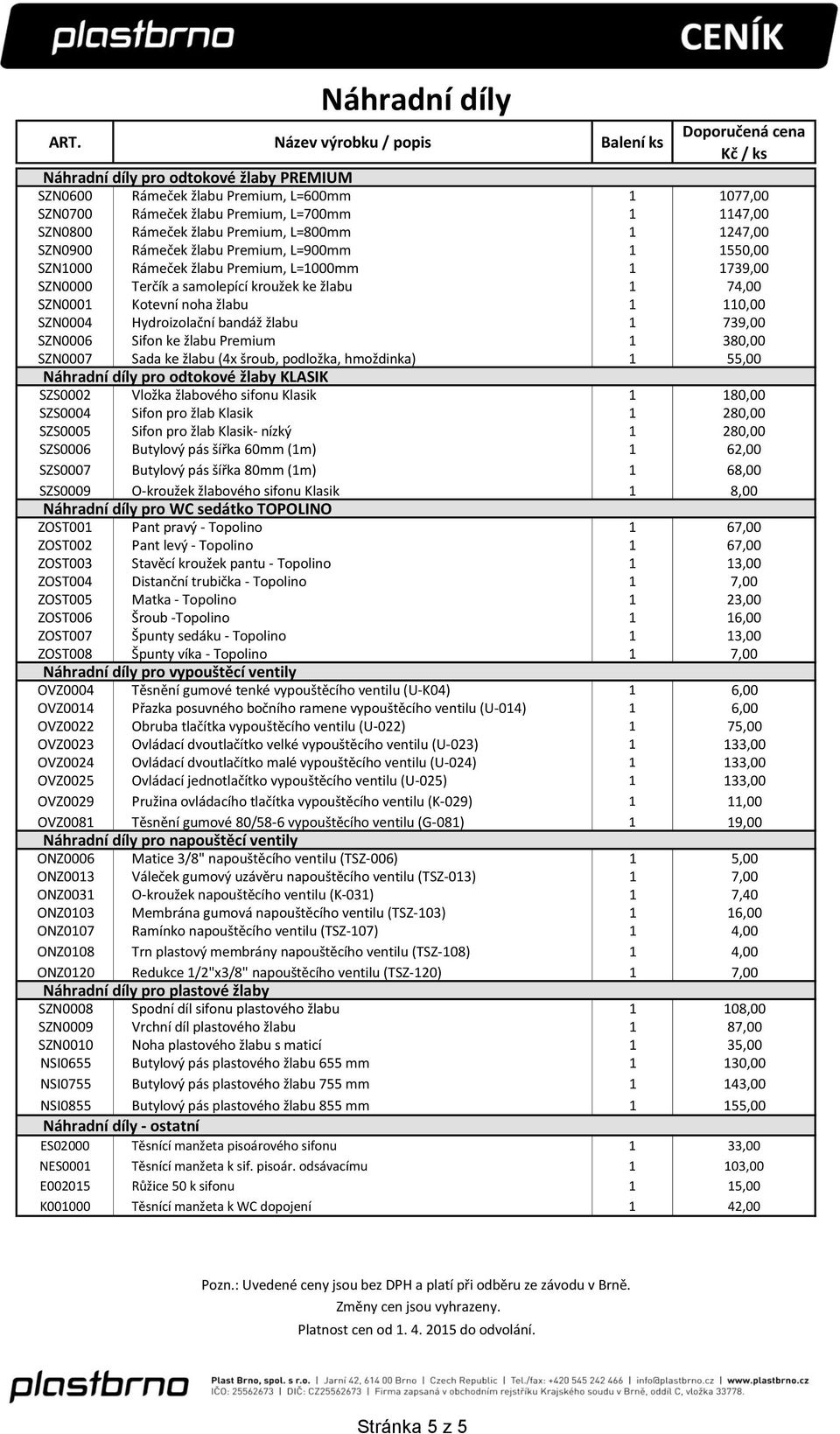 Hydroizolační bandáž žlabu 1 739,00 SZN0006 Sifon ke žlabu Premium 1 380,00 SZN0007 Sada ke žlabu (4x šroub, podložka, hmoždinka) 1 55,00 Náhradní díly pro odtokové žlaby KLASIK SZS0002 Vložka