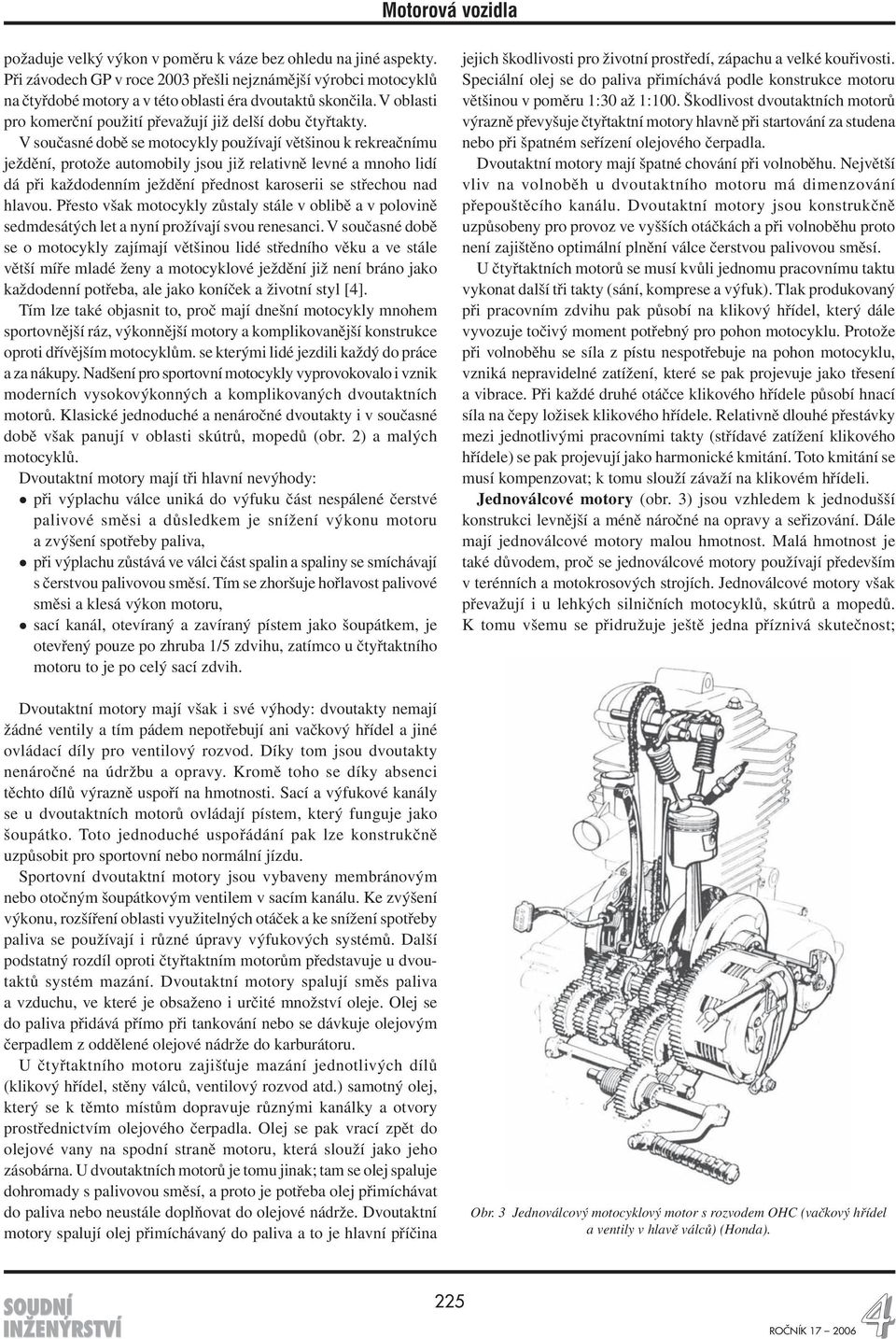 V současné době se motocykly používají většinou k rekreačnímu jež dění, protože automobily jsou již re lativně levné a mnoho lidí dá při každodenním ježdění přednost karo serii se střechou nad hlavou.