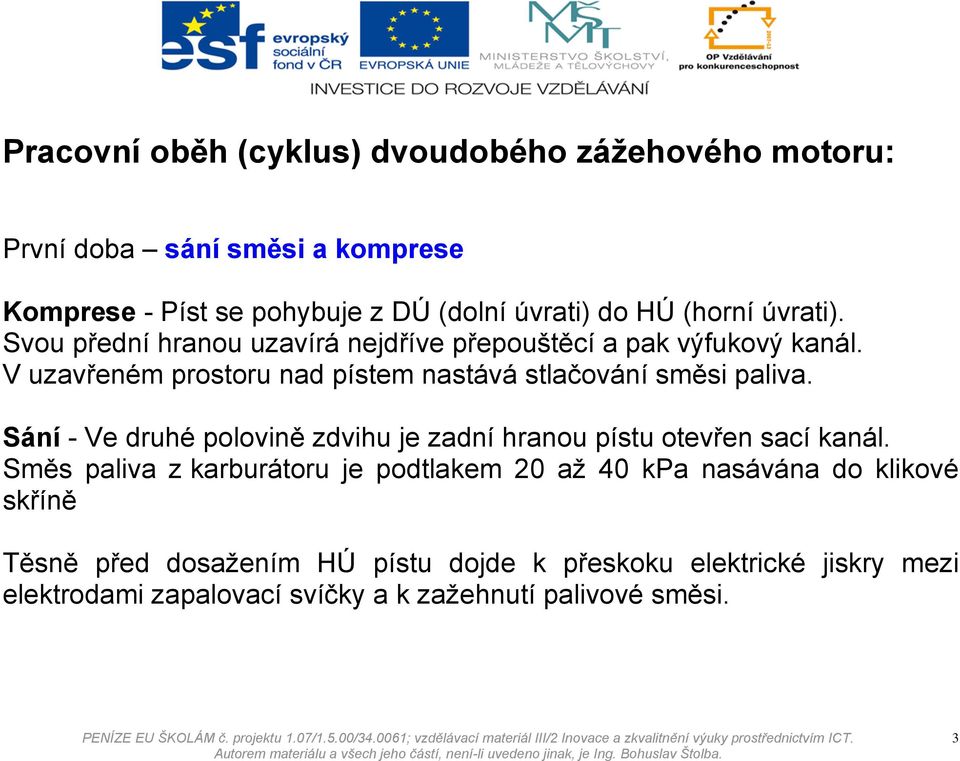 V uzavřeném prostoru nad pístem nastává stlačování směsi paliva. Sání - Ve druhé polovině zdvihu je zadní hranou pístu otevřen sací kanál.