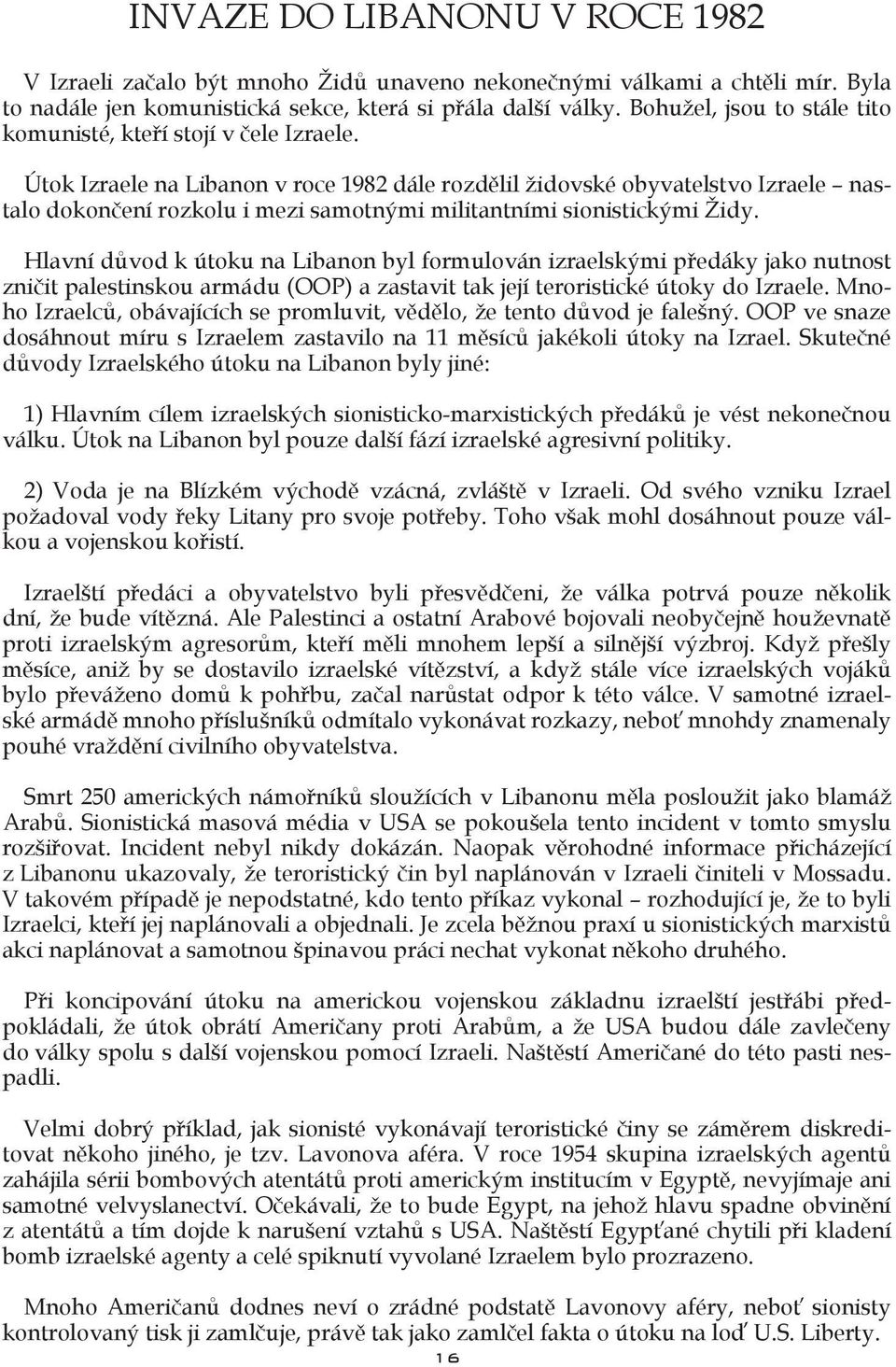 Útok Izraele na Libanon v roce 1982 dále rozdělil židovské obyvatelstvo Izraele nastalo dokončení rozkolu i mezi samotnými militantními sionistickými Židy.