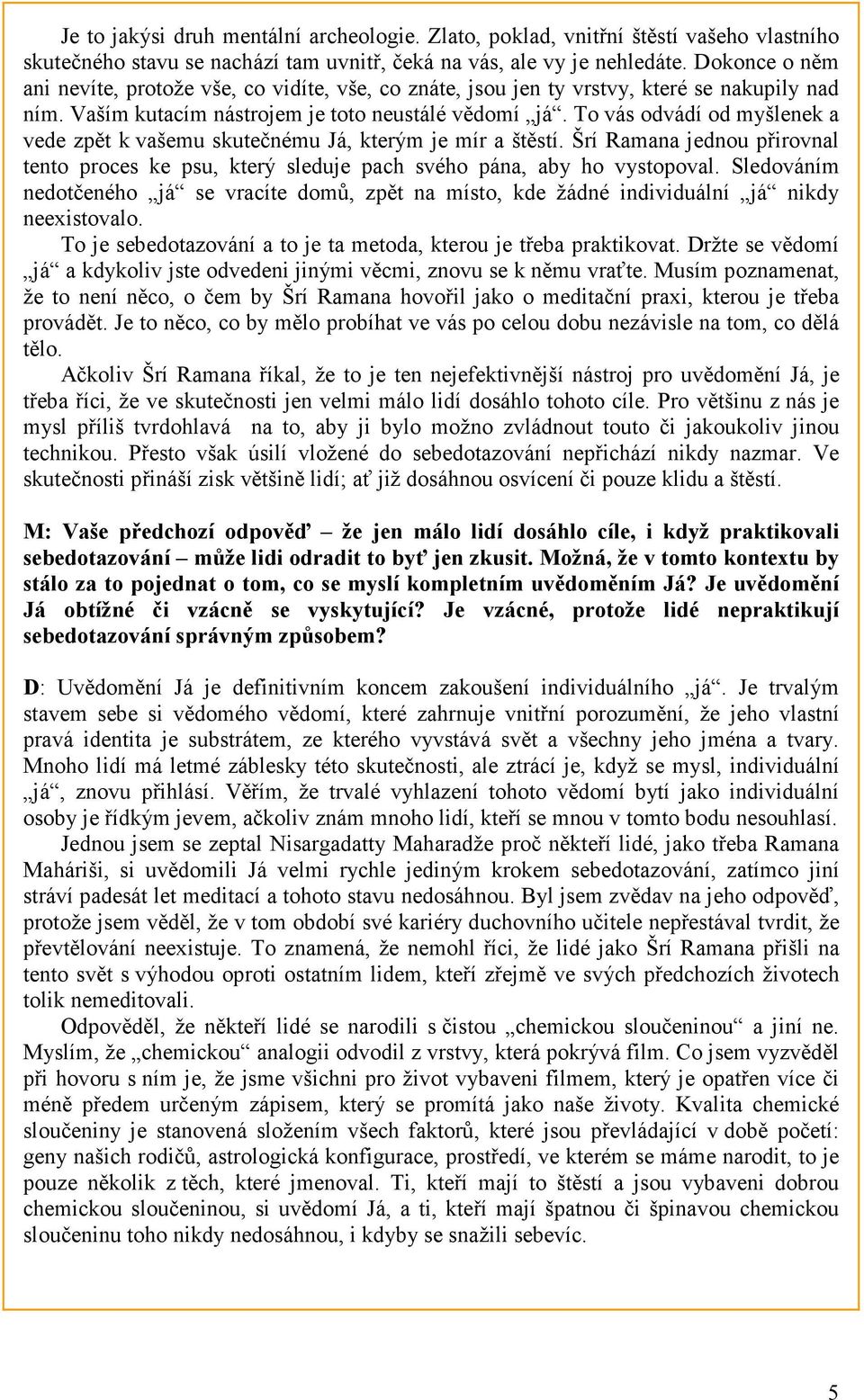 To vás odvádí od myšlenek a vede zpět k vašemu skutečnému Já, kterým je mír a štěstí. Šrí Ramana jednou přirovnal tento proces ke psu, který sleduje pach svého pána, aby ho vystopoval.