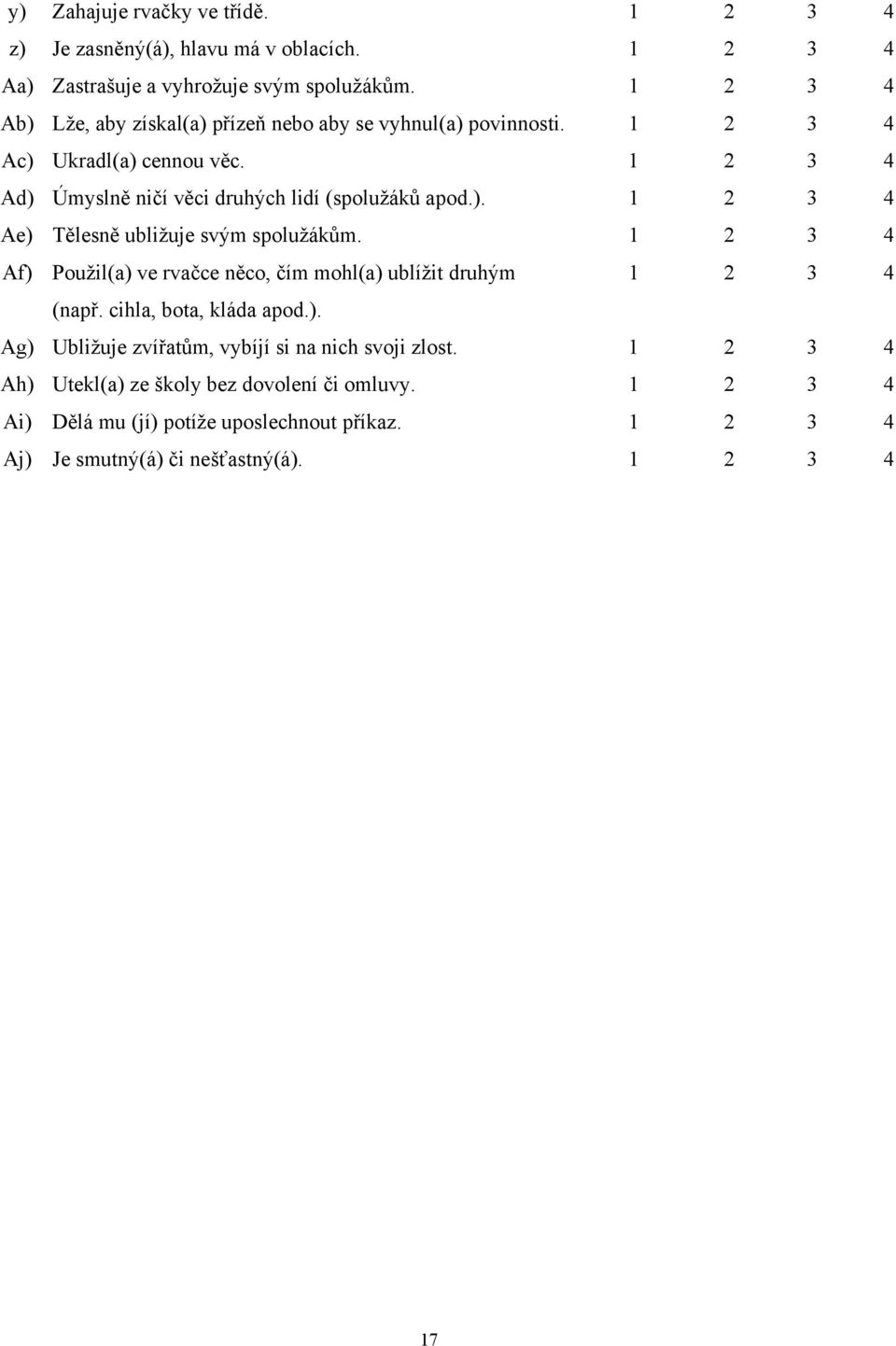 ). 1 2 3 4 Ae) Tělesně ubližuje svým spolužákům. 1 2 3 4 Af) Použil(a) ve rvačce něco, čím mohl(a) ublížit druhým 1 2 3 4 (např. cihla, bota, kláda apod.). Ag) Ubližuje zvířatům, vybíjí si na nich svoji zlost.
