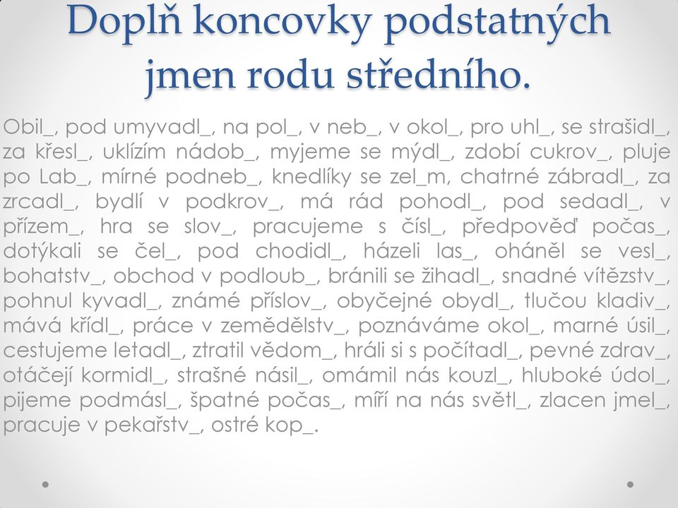 zrcadl_, bydlí v podkrov_, má rád pohodl_, pod sedadl_, v přízem_, hra se slov_, pracujeme s čísl_, předpověď počas_, dotýkali se čel_, pod chodidl_, házeli las_, oháněl se vesl_, bohatstv_, obchod v