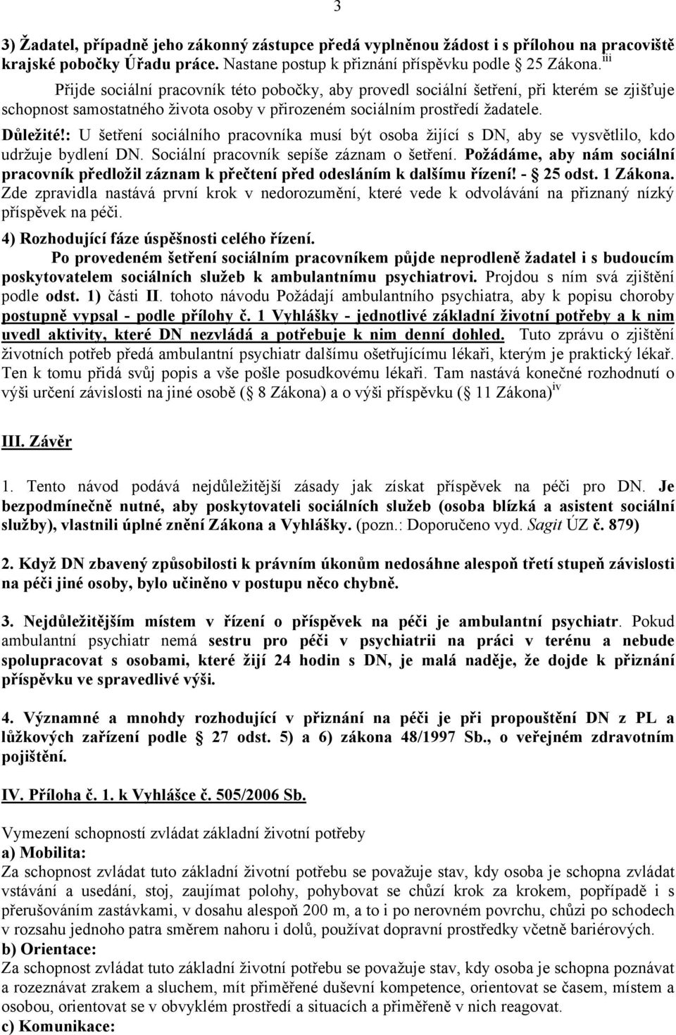 : U šetření sociálního pracovníka musí být osoba žijící s DN, aby se vysvětlilo, kdo udržuje bydlení DN. Sociální pracovník sepíše záznam o šetření.