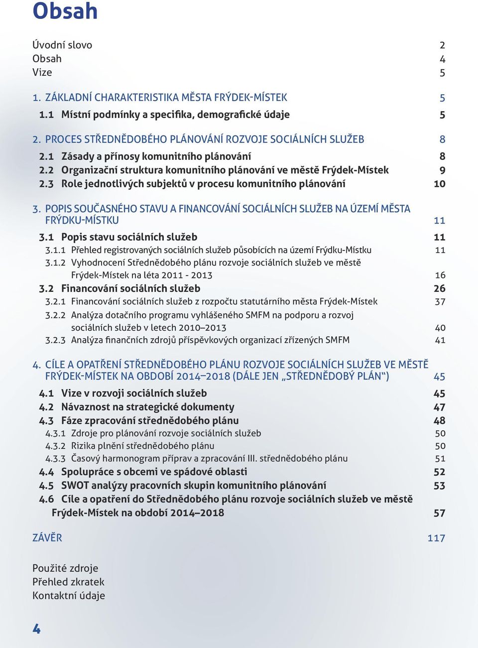 3 Role jednotlivých subjektů v procesu komunitního plánování 10 3. POPIS SOUČASNÉHO STAVU A FINANCOVÁNÍ SOCIÁLNÍCH SLUŽEB NA ÚZEMÍ MĚSTA FRÝDKU-MÍSTKU 11 3.1 Popis stavu sociálních služeb 11 3.1.1 Přehled registrovaných sociálních služeb působících na území Frýdku-Místku 11 3.