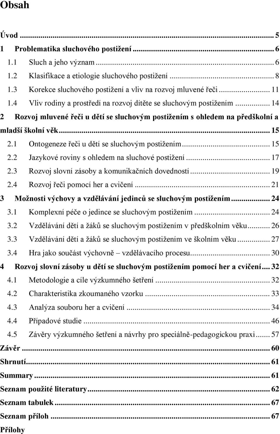 .. 14 2 Rozvoj mluvené řeči u dětí se sluchovým postižením s ohledem na předškolní a mladší školní věk... 15 2.1 Ontogeneze řeči u dětí se sluchovým postižením... 15 2.2 Jazykové roviny s ohledem na sluchové postižení.