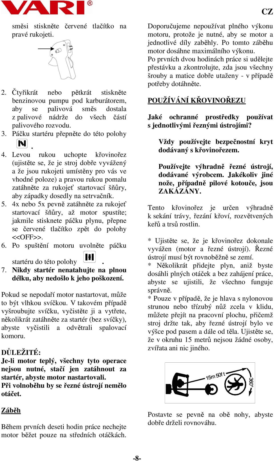 Levou rukou uchopte křovinořez (ujistěte se, že je stroj dobře vyvážený a že jsou rukojeti umístěny pro vás ve vhodné poloze) a pravou rukou pomalu zatáhněte za rukojeť startovací šňůry, aby západky