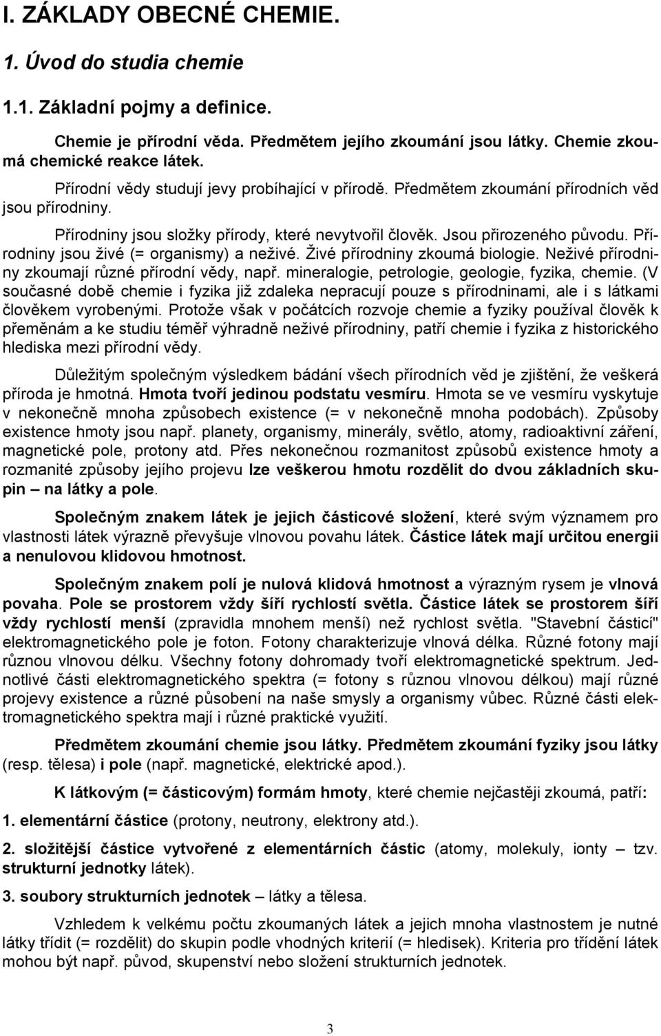 Přírodniny jsou živé (= organismy) a neživé. Živé přírodniny zkoumá biologie. Neživé přírodniny zkoumají různé přírodní vědy, např. mineralogie, petrologie, geologie, fyzika, chemie.