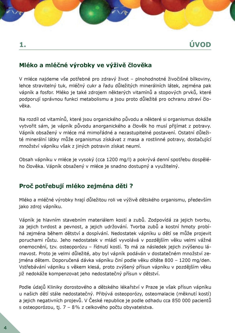 Na rozdíl od vitamínů, které jsou organického původu a některé si organismus dokáže vytvořit sám, je vápník původu anorganického a člověk ho musí přijímat z potravy.