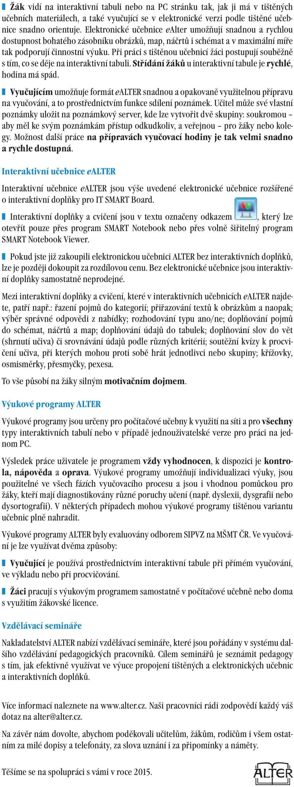 Při práci s tištěnou učebnicí žáci postupují souběžně s tím, co se děje na interaktivní tabuli. Střídání žáků u interaktivní tabule je rychlé, hodina má spád.