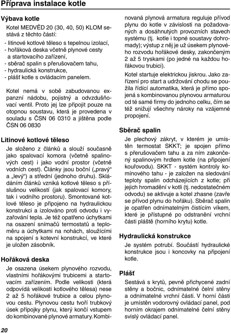 Proto jej lze připojit pouze na otopnou soustavu, která je provedena v souladu s ČSN 06 0310 a jištěna podle ČSN 06 0830 Litinové kotlové těleso Je složeno z článků a slouží současně jako spalovací