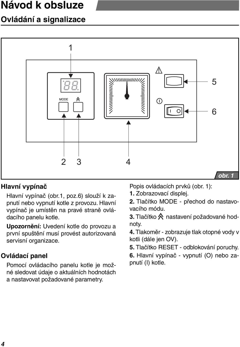 Ovládací panel Pomocí ovládacího panelu kotle je možné sledovat údaje o aktuálních hodnotách a nastavovat požadované parametry. Popis ovládacích prvků (obr. 1): 1. Zobrazovací displej. 2.