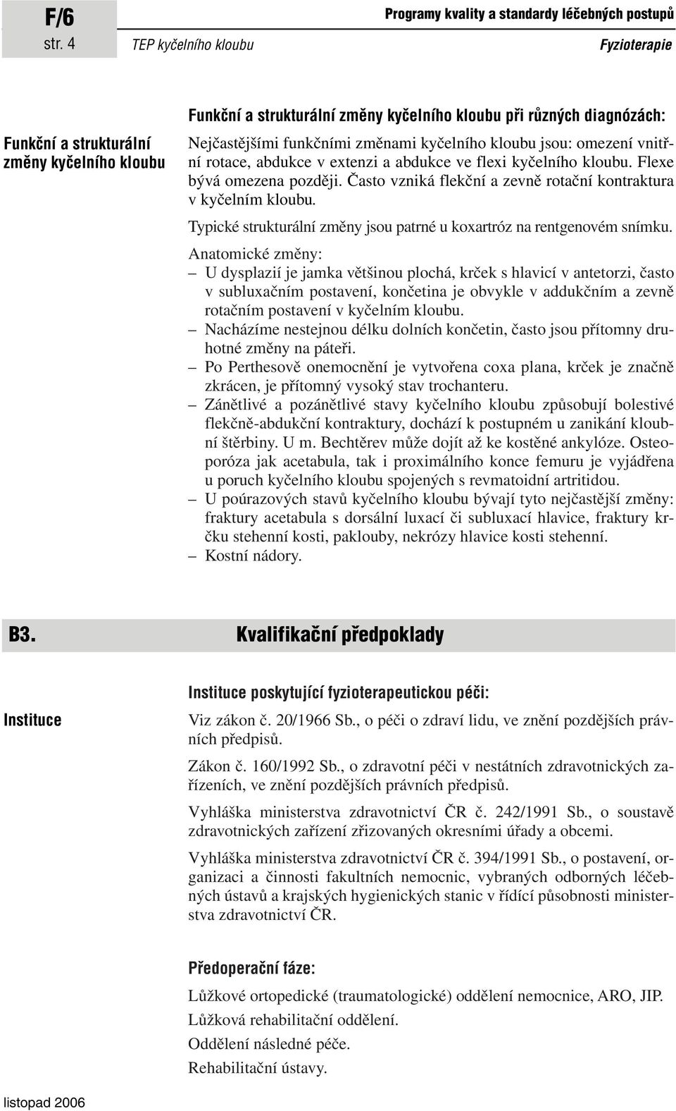 omezení vnitřní rotace, abdukce v extenzi a abdukce ve flexi kyčelního kloubu. Flexe bývá omezena později. Často vzniká flekční a zevně rotační kontraktura vkyčelním kloubu.