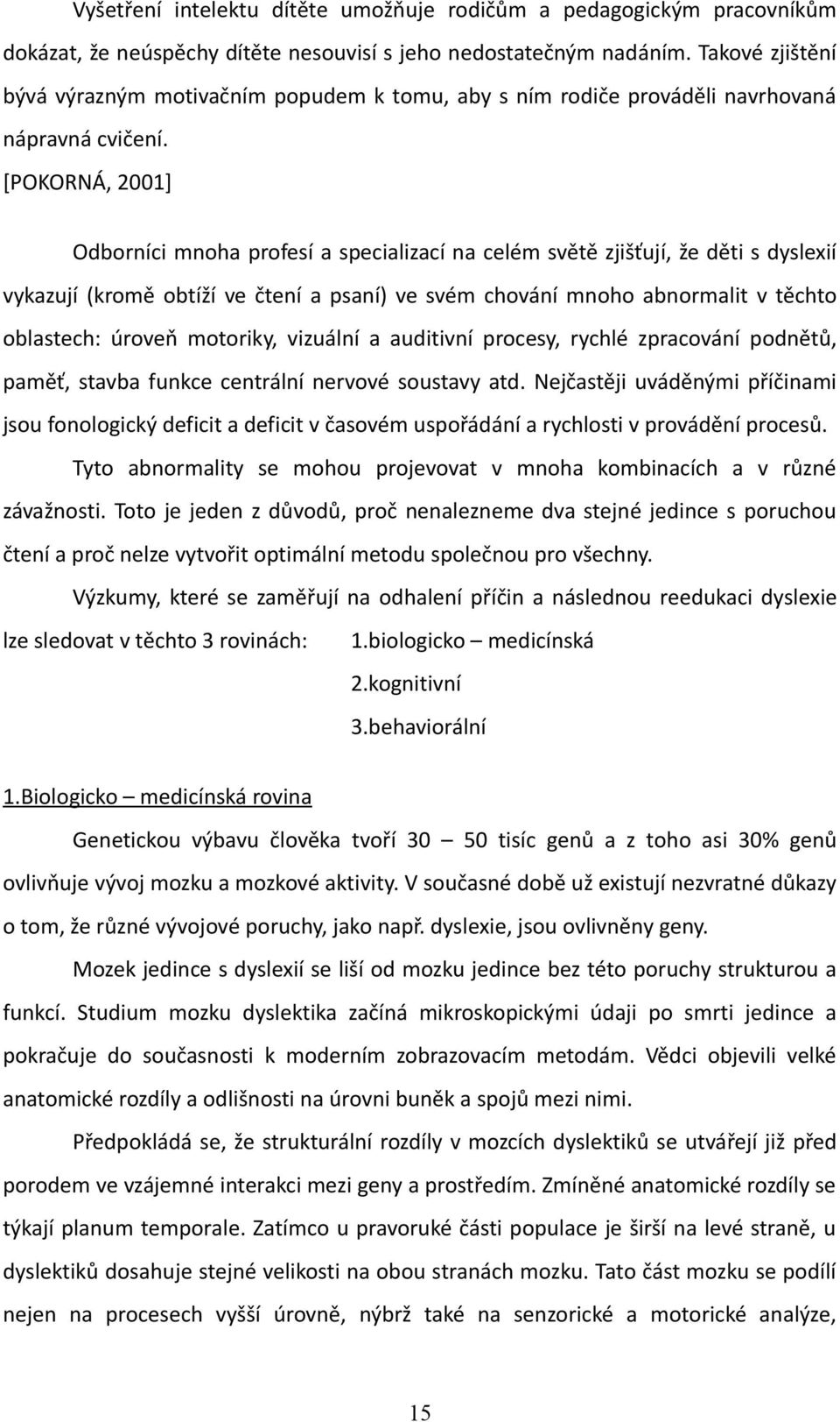 [POKORNÁ, 2001] Odborníci mnoha profesí a specializací na celém světě zjišťují, že děti s dyslexií vykazují (kromě obtíží ve čtení a psaní) ve svém chování mnoho abnormalit v těchto oblastech: úroveň