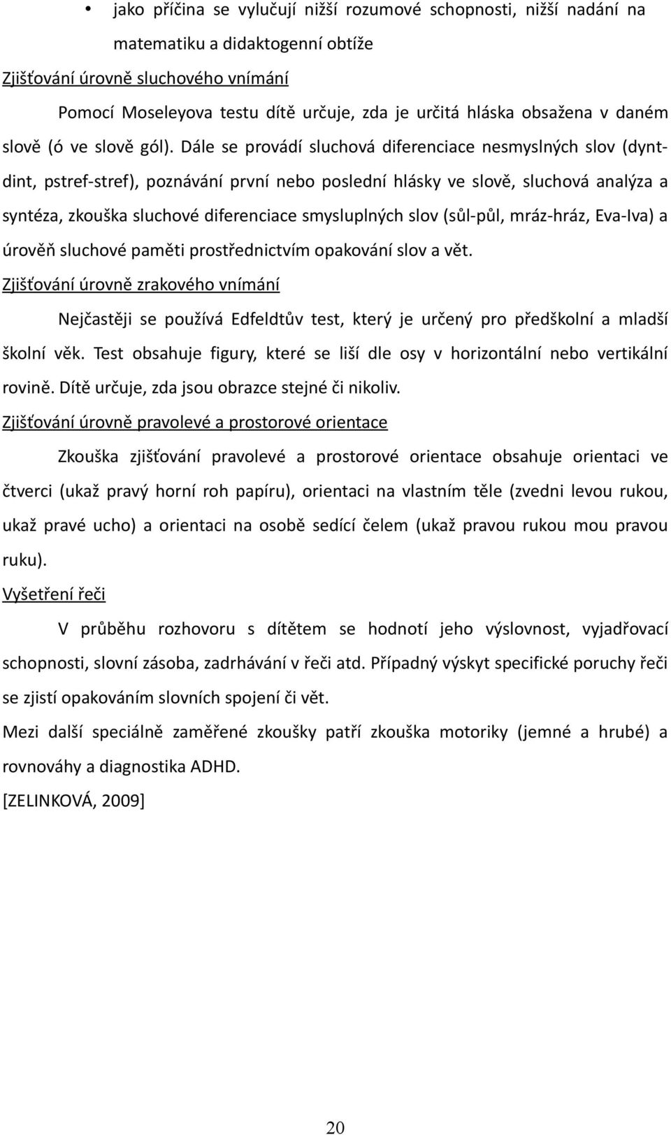 Dále se provádí sluchová diferenciace nesmyslných slov (dyntdint, pstref-stref), poznávání první nebo poslední hlásky ve slově, sluchová analýza a syntéza, zkouška sluchové diferenciace smysluplných