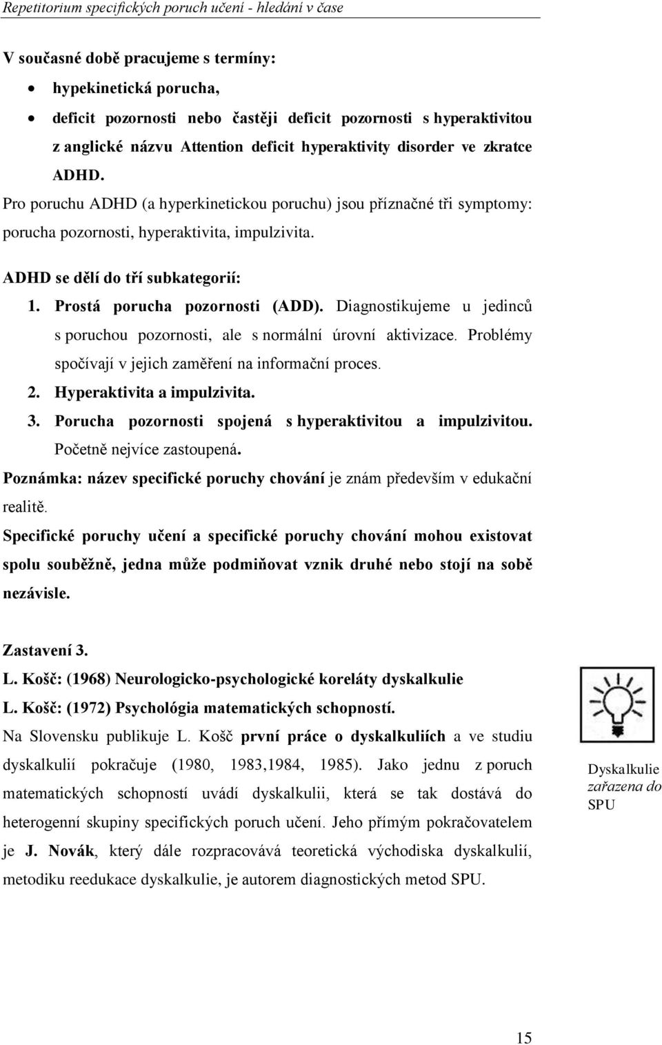 ADHD se dělí do tří subkategorií: 1. Prostá porucha pozornosti (ADD). Diagnostikujeme u jedinců s poruchou pozornosti, ale s normální úrovní aktivizace.