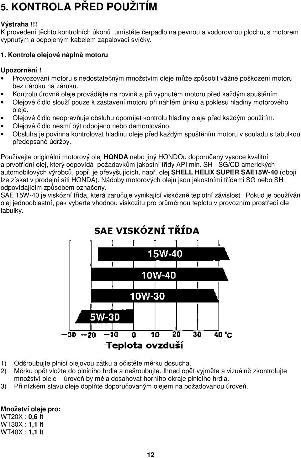 Kontrolu úrovně oleje provádějte na rovině a při vypnutém motoru před každým spuštěním. Olejové čidlo slouží pouze k zastavení motoru při náhlém úniku a poklesu hladiny motorového oleje.