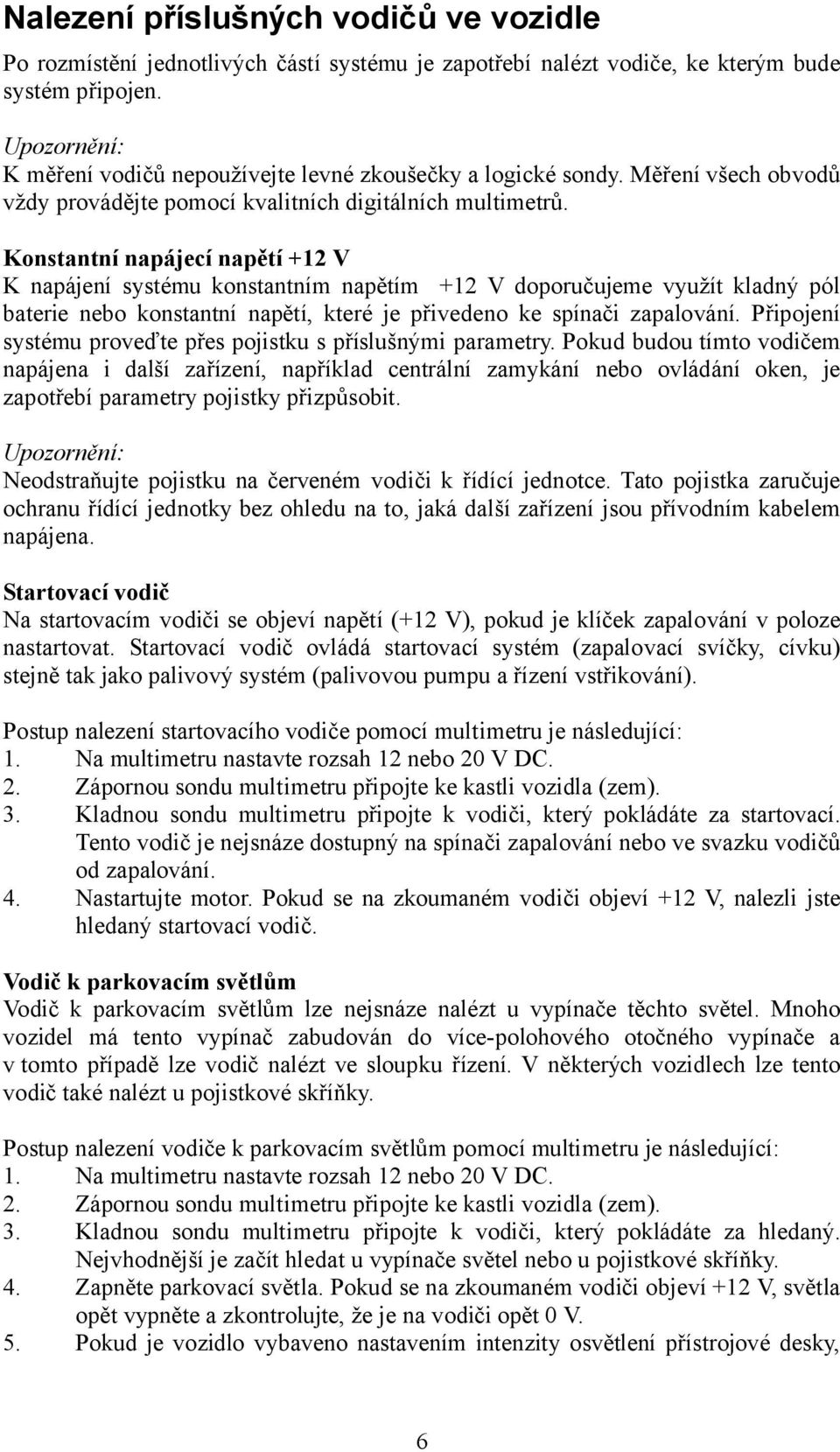 Konstantní napájecí napětí +12 V K napájení systému konstantním napětím +12 V doporučujeme využít kladný pól baterie nebo konstantní napětí, které je přivedeno ke spínači zapalování.