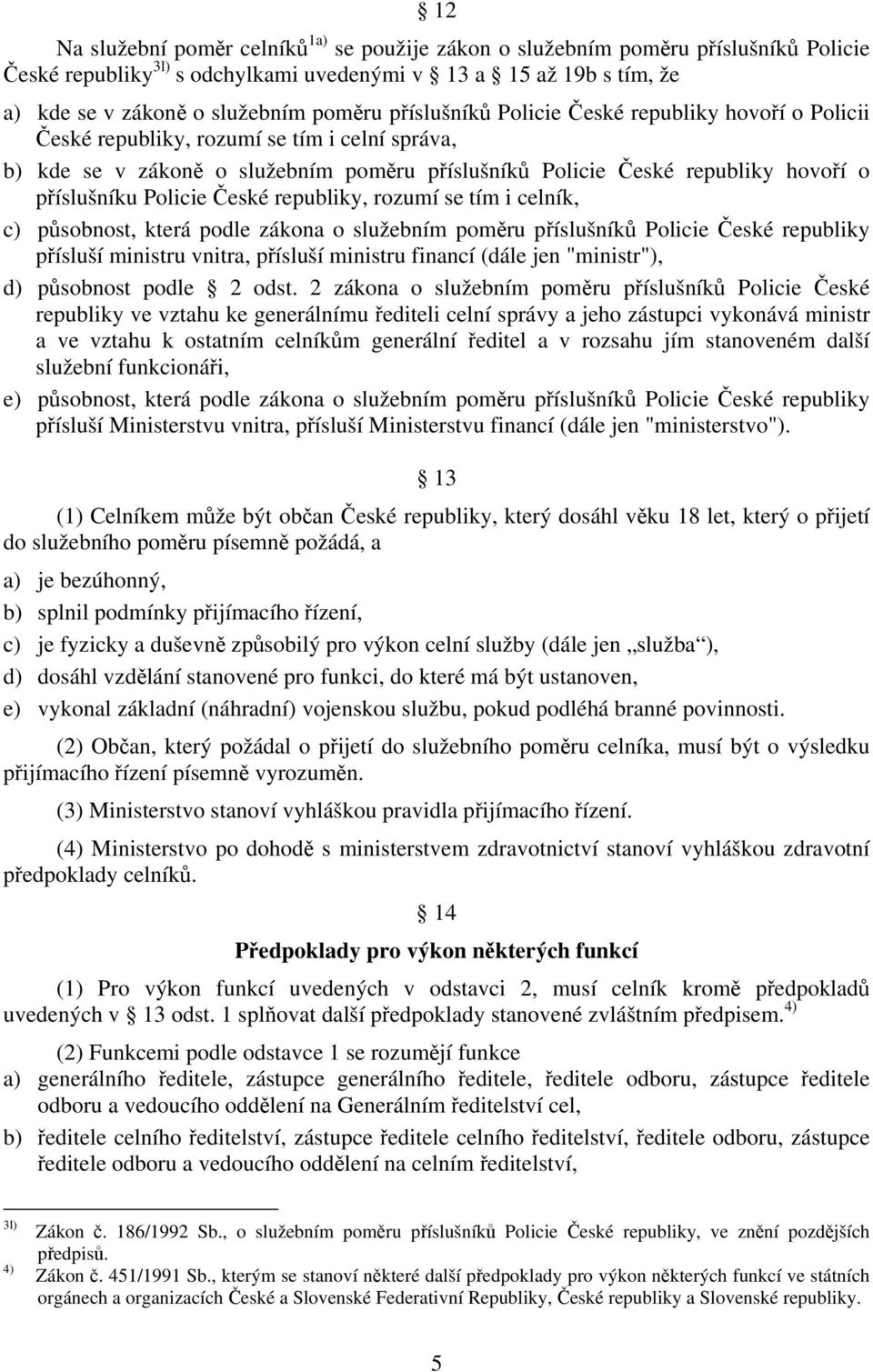 Policie České republiky, rozumí se tím i celník, c) působnost, která podle zákona o služebním poměru příslušníků Policie České republiky přísluší ministru vnitra, přísluší ministru financí (dále jen