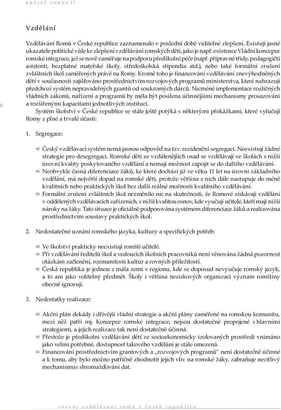 přípravné třídy, pedagogičtí asistenti, bezplatné mateřské školy, středoškolská stipendia atd.), nebo také formální zrušení zvláštních škol zaměřených právě na Romy.