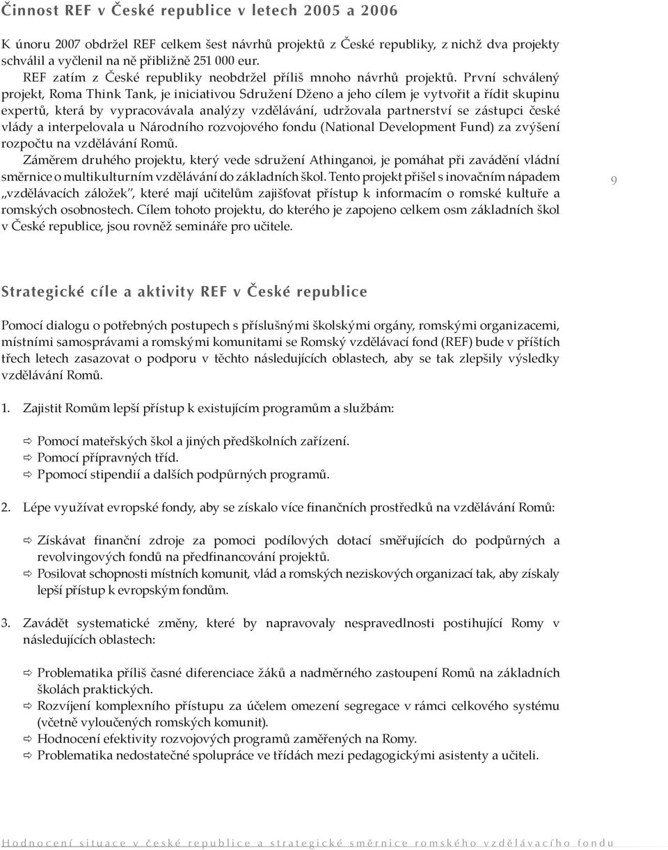 První schválený projekt, Roma Think Tank, je iniciativou Sdružení Dženo a jeho cílem je vytvořit a řídit skupinu expertů, která by vypracovávala analýzy vzdělávání, udržovala partnerství se zástupci