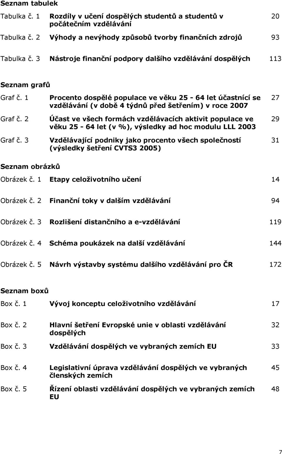 3 Procento dospělé populace ve věku 25-64 let účastnící se vzdělávání (v době 4 týdnů před šetřením) v roce 2007 Účast ve všech formách vzdělávacích aktivit populace ve věku 25-64 let (v %), výsledky