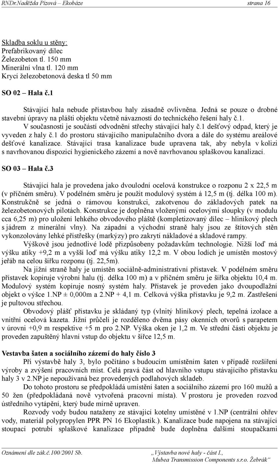 1 dešťový odpad, který je vyveden z haly č.1 do prostoru stávajícího manipulačního dvora a dále do systému areálové dešťové kanalizace.