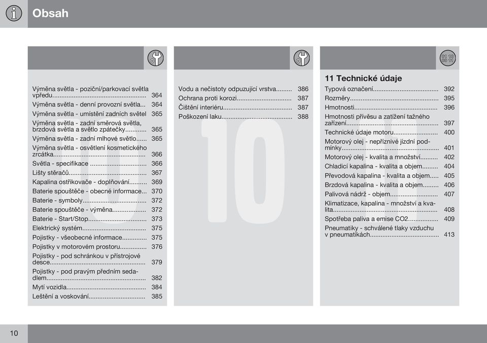 .. 365 Výměna světla - osvětlení kosmetického zrcátka... 366 Světla - specifikace... 366 Lišty stěračů... 367 Kapalina ostřikovače - doplňování... 369 Baterie spouštěče - obecné informace.