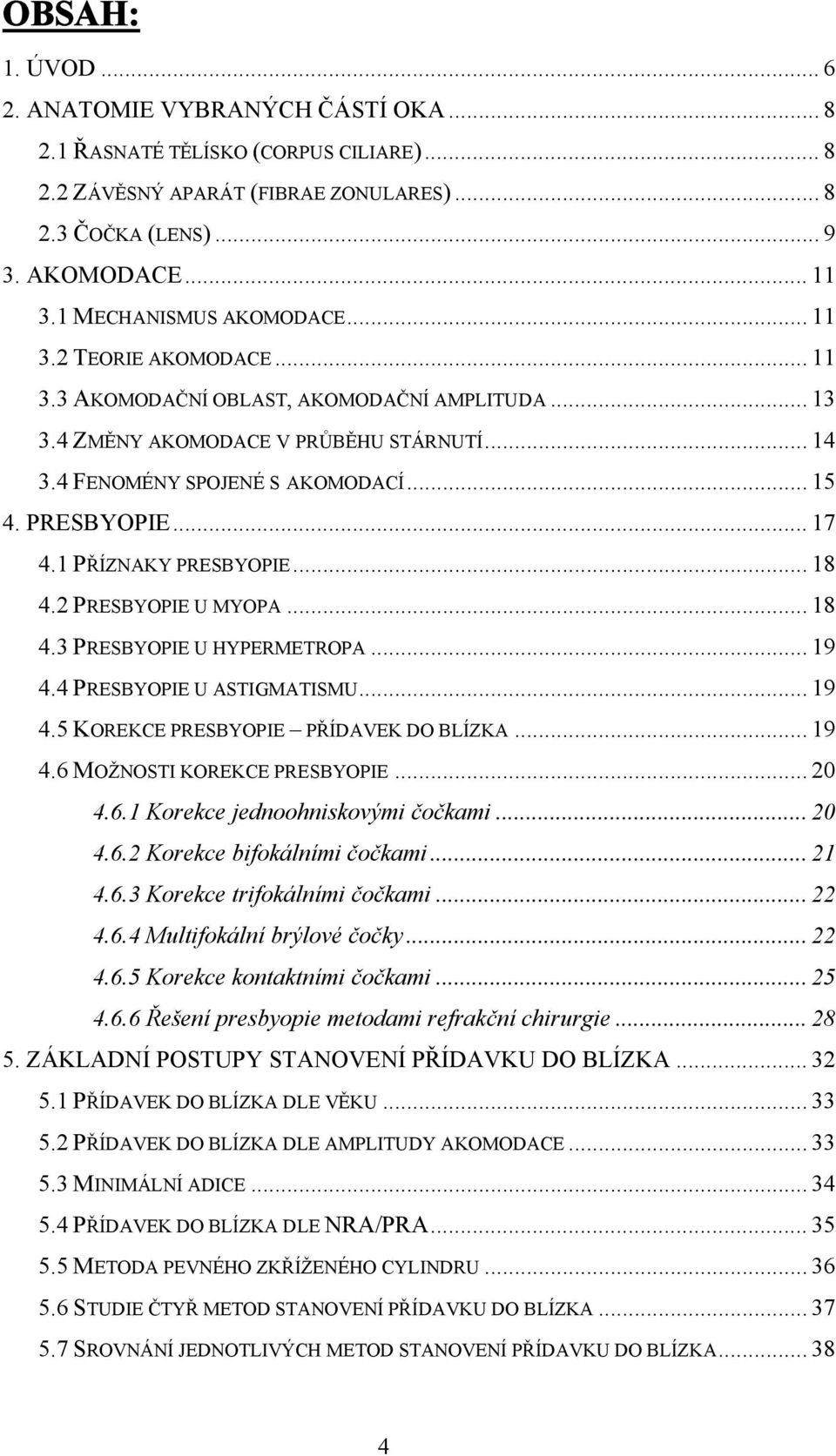 PRESBYOPIE... 17 4.1 PŘÍZNAKY PRESBYOPIE... 18 4.2 PRESBYOPIE U MYOPA... 18 4.3 PRESBYOPIE U HYPERMETROPA... 19 4.4 PRESBYOPIE U ASTIGMATISMU... 19 4.5 KOREKCE PRESBYOPIE PŘÍDAVEK DO BLÍZKA... 19 4.6 MOŽNOSTI KOREKCE PRESBYOPIE.