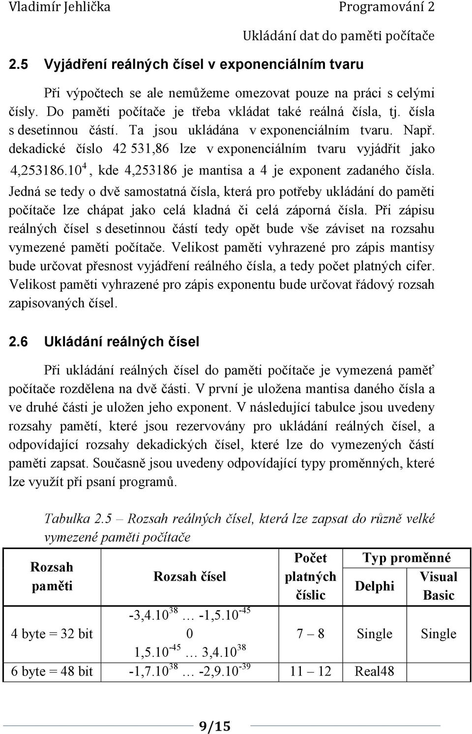 dekadické číslo 4 53,86 lze v exponenciálním tvaru vyjádřit jako 4 4,5386., kde 4,5386 je mantisa a 4 je exponent zadaného čísla.