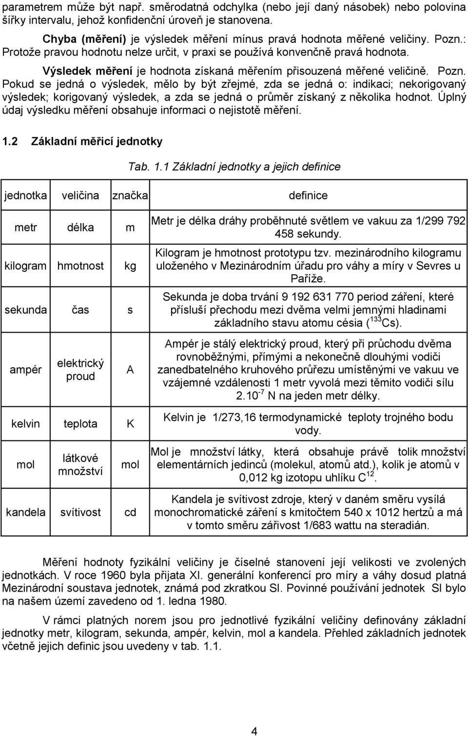 Výsledek měření je hodnota získaná měřením přisouzená měřené veličině. Pozn.