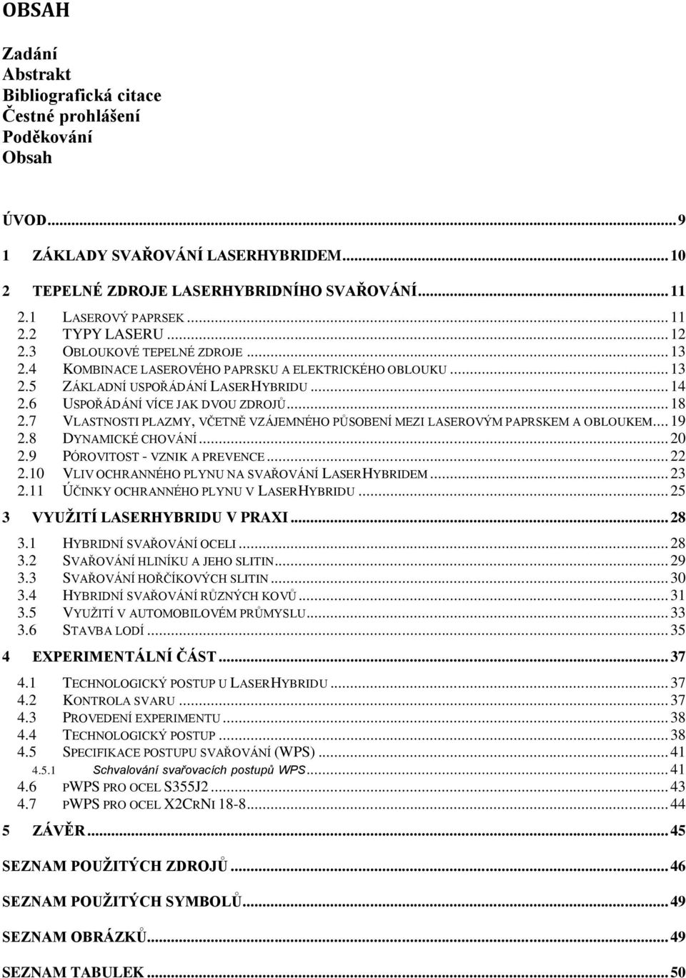 6 USPOŘÁDÁNÍ VÍCE JAK DVOU ZDROJŮ... 18 2.7 VLASTNOSTI PLAZMY, VČETNĚ VZÁJEMNÉHO PŮSOBENÍ MEZI LASEROVÝM PAPRSKEM A OBLOUKEM... 19 2.8 DYNAMICKÉ CHOVÁNÍ... 20 2.9 PÓROVITOST - VZNIK A PREVENCE... 22 2.