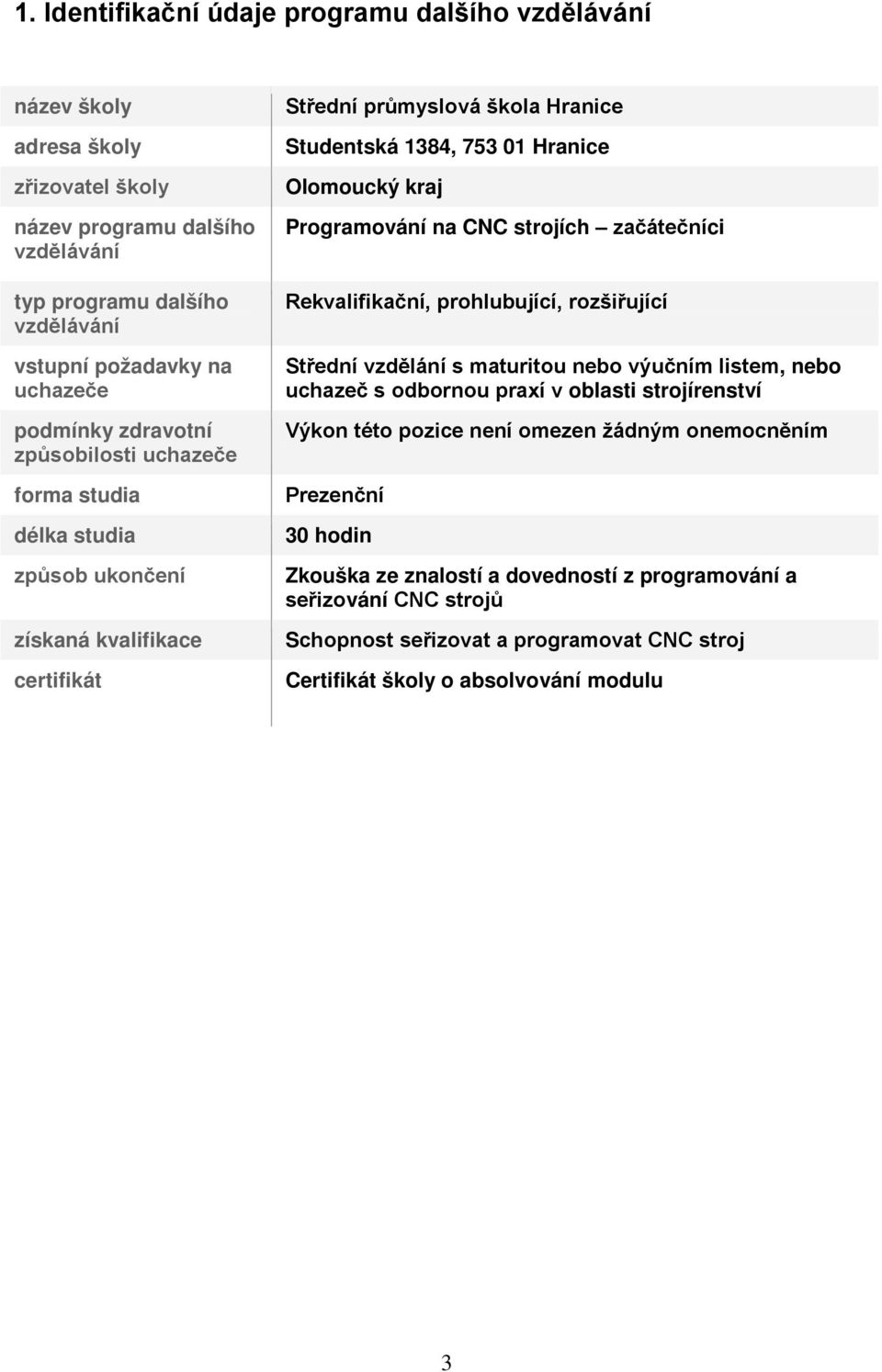 na CNC strojích začátečníci Rekvalifikační, prohlubující, rozšiřující Střední vzdělání s maturitou nebo výučním listem, nebo uchazeč s odbornou praxí v oblasti strojírenství Výkon této pozice není