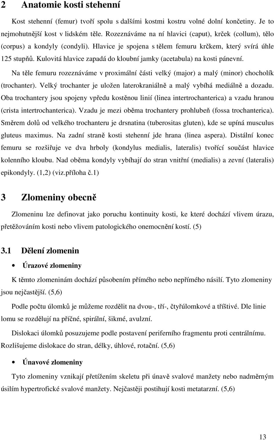 Kulovitá hlavice zapadá do kloubní jamky (acetabula) na kosti pánevní. Na těle femuru rozeznáváme v proximální části velký (major) a malý (minor) chocholík (trochanter).