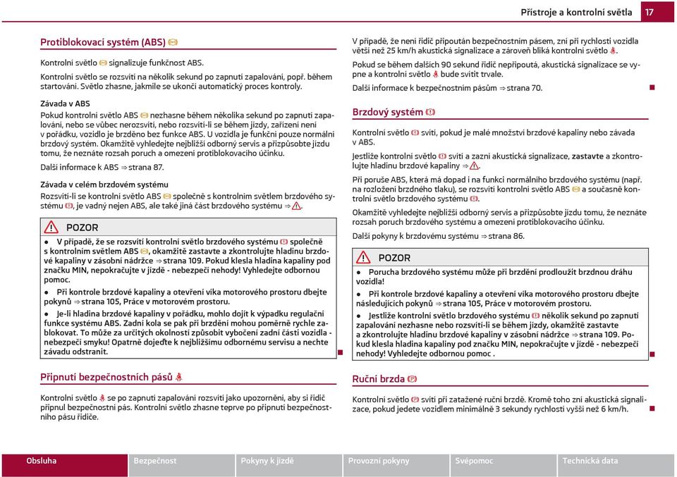 Závada v ABS Pokud kontrolní světlo ABS nezhasne během několika sekund po zapnutí zapalování, nebo se vůbec nerozsvítí, nebo rozsvítí-li se během jízdy, zařízení není v pořádku, vozidlo je brzděno