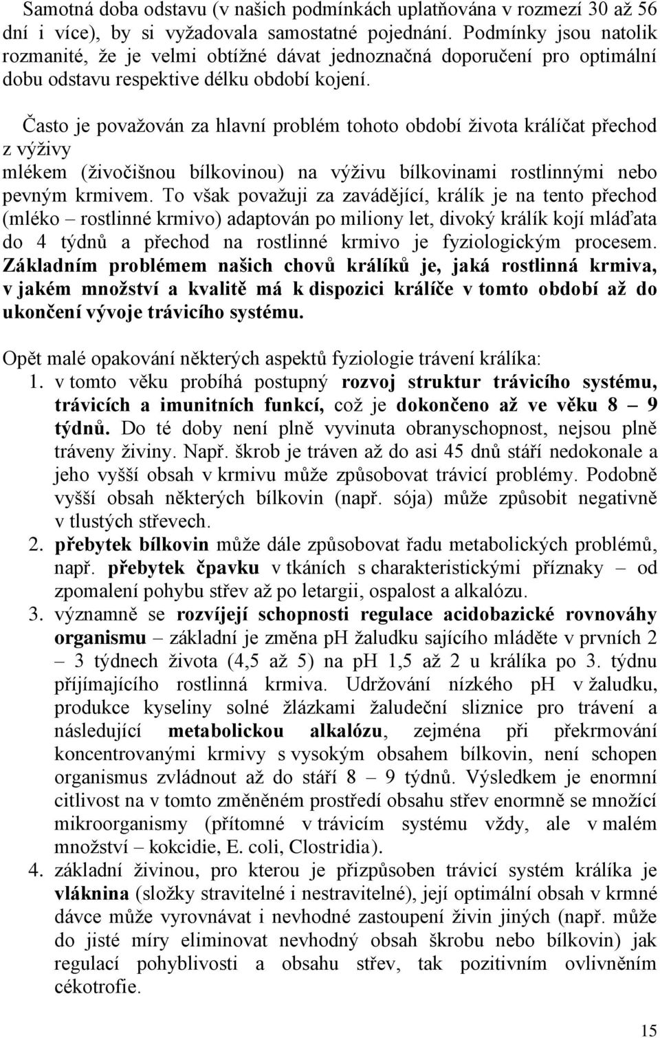 Často je považován za hlavní problém tohoto období života králíčat přechod z výživy mlékem (živočišnou bílkovinou) na výživu bílkovinami rostlinnými nebo pevným krmivem.