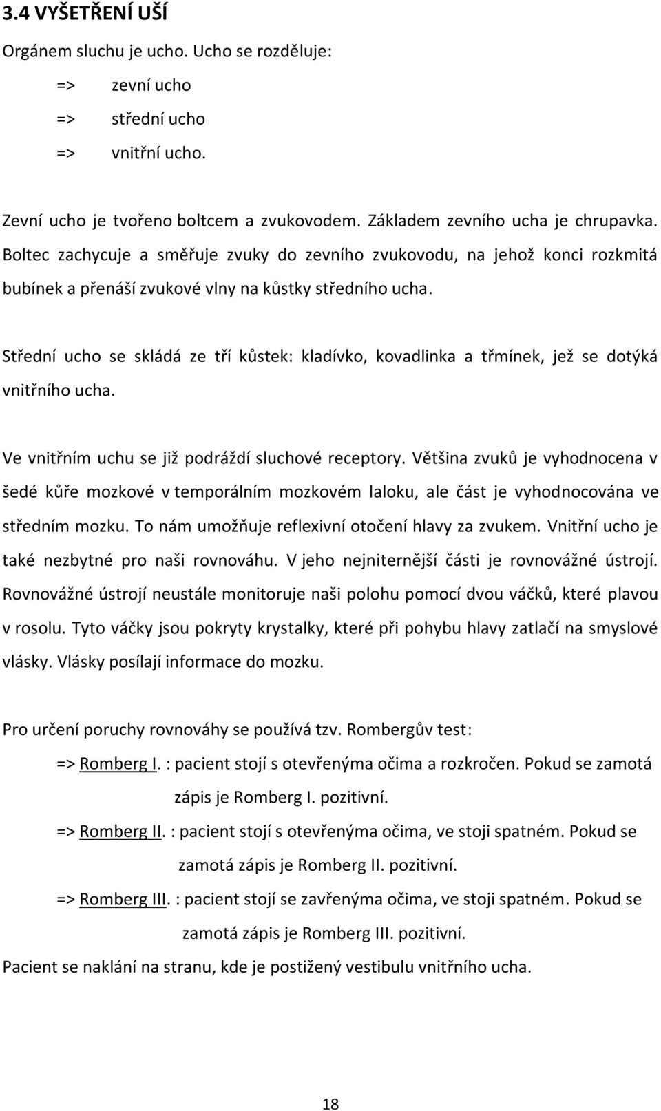 Střední ucho se skládá ze tří kůstek: kladívko, kovadlinka a třmínek, jež se dotýká vnitřního ucha. Ve vnitřním uchu se již podráždí sluchové receptory.