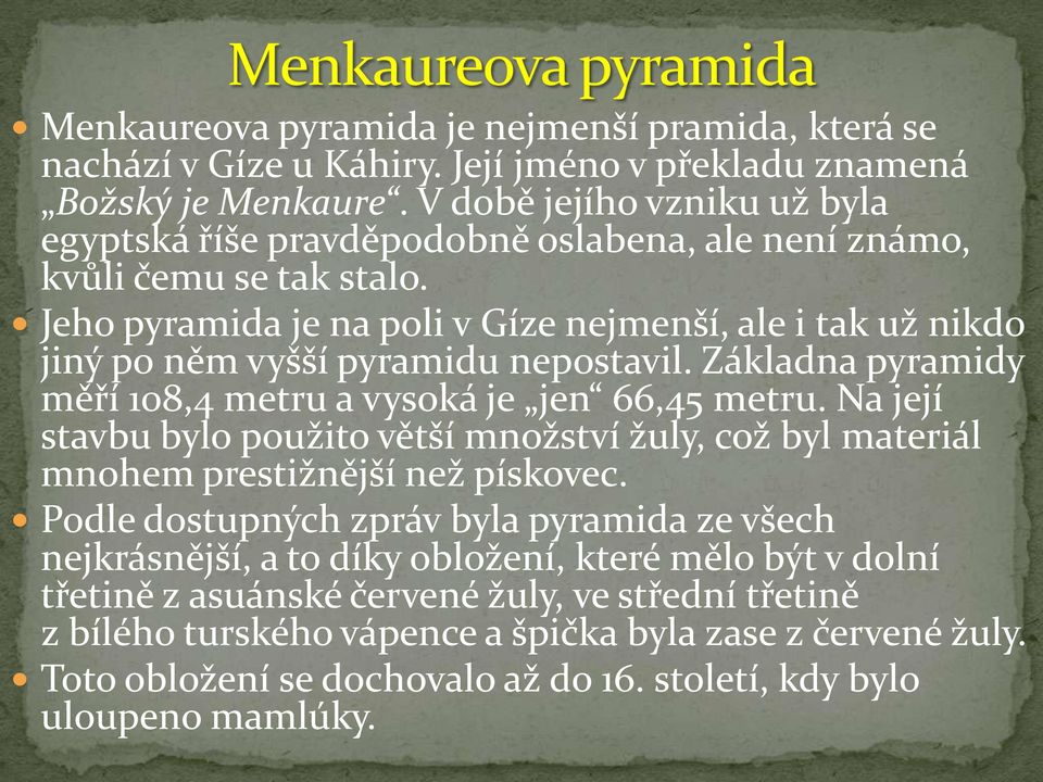 Jeho pyramida je na poli v Gíze nejmenší, ale i tak už nikdo jiný po něm vyšší pyramidu nepostavil. Základna pyramidy měří 108,4 metru a vysoká je jen 66,45 metru.