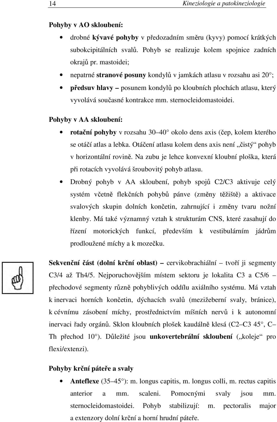 Pohyby v AA skloubení: rotační pohyby v rozsahu 30 40 okolo dens axis (čep, kolem kterého se otáčí atlas a lebka. Otáčení atlasu kolem dens axis není čistý pohyb v horizontální rovině.