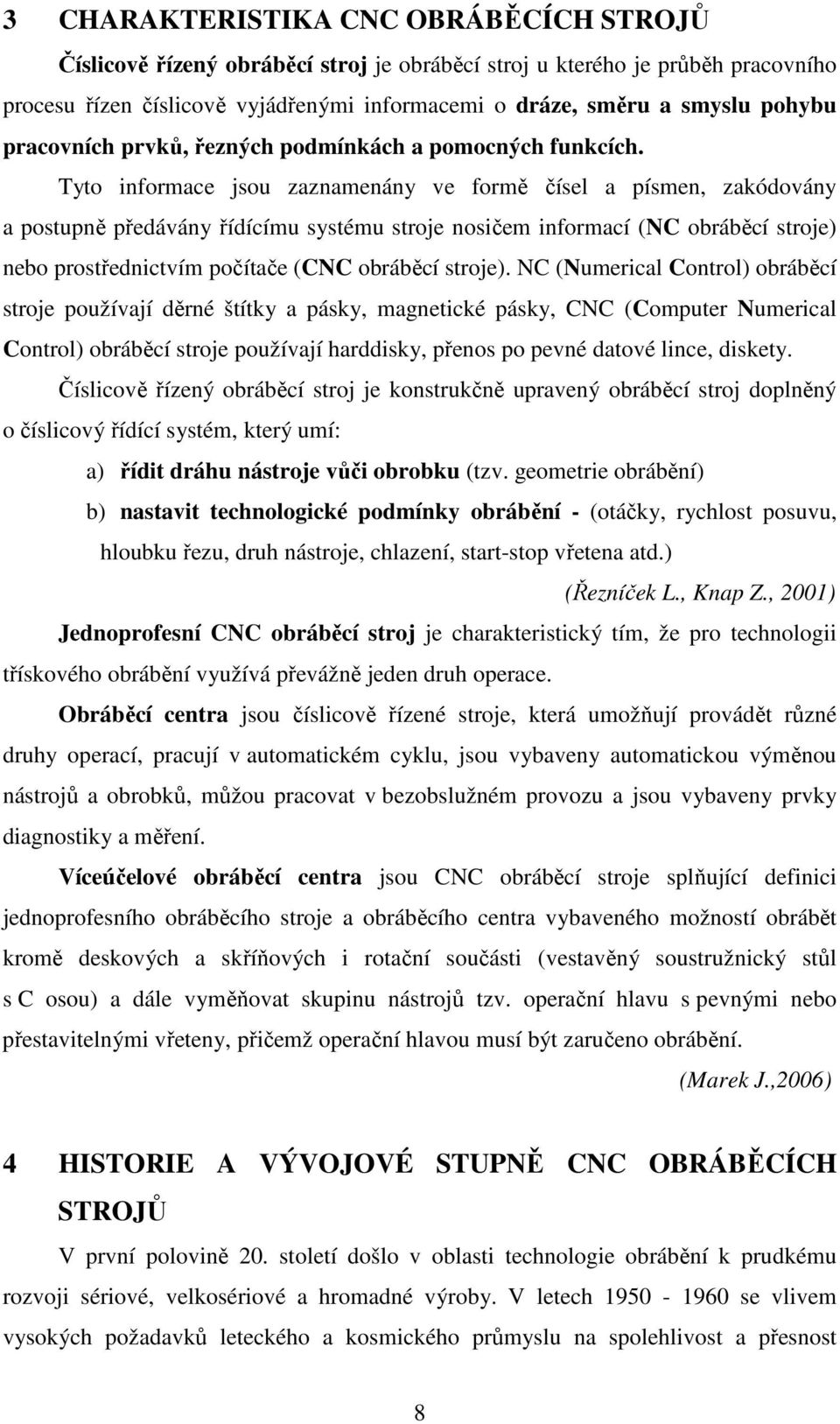 Tyto informace jsou zaznamenány ve formě čísel a písmen, zakódovány a postupně předávány řídícímu systému stroje nosičem informací (NC obráběcí stroje) nebo prostřednictvím počítače (CNC obráběcí